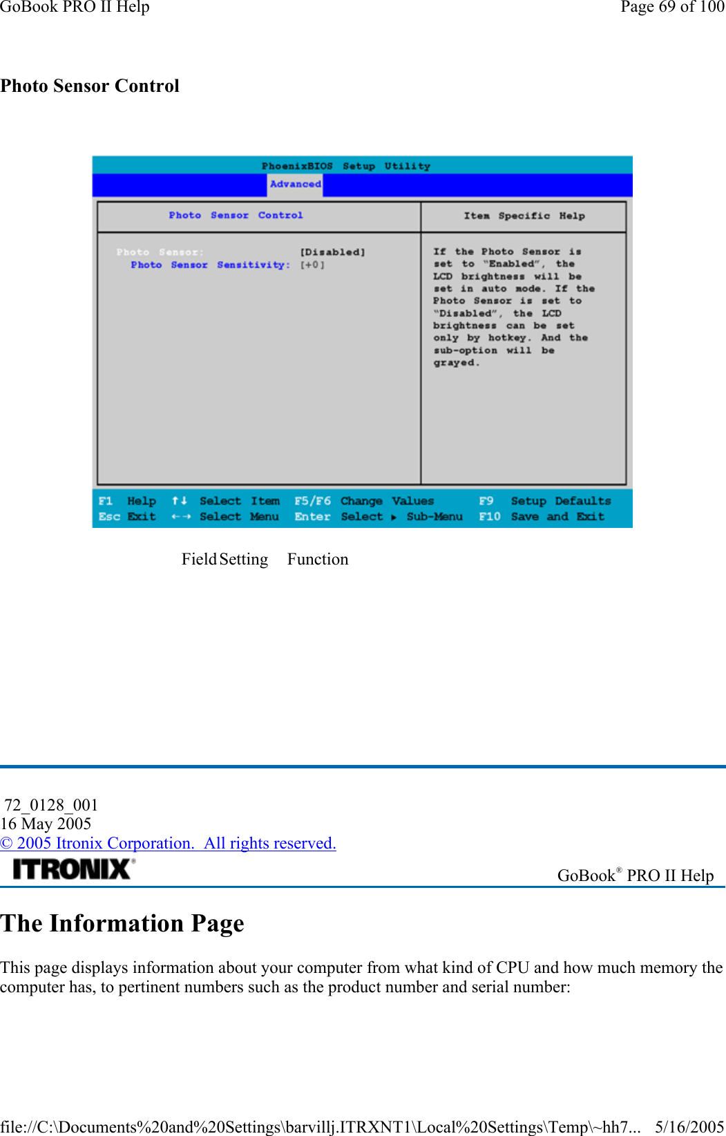 Photo Sensor Control      The Information Page This page displays information about your computer from what kind of CPU and how much memory the computer has, to pertinent numbers such as the product number and serial number: Field Setting  Function                                                  72_0128_001 16 May 2005 © 2005 Itronix Corporation.  All rights reserved. GoBook® PRO II Help Page 69 of 100GoBook PRO II Help5/16/2005file://C:\Documents%20and%20Settings\barvillj.ITRXNT1\Local%20Settings\Temp\~hh7...