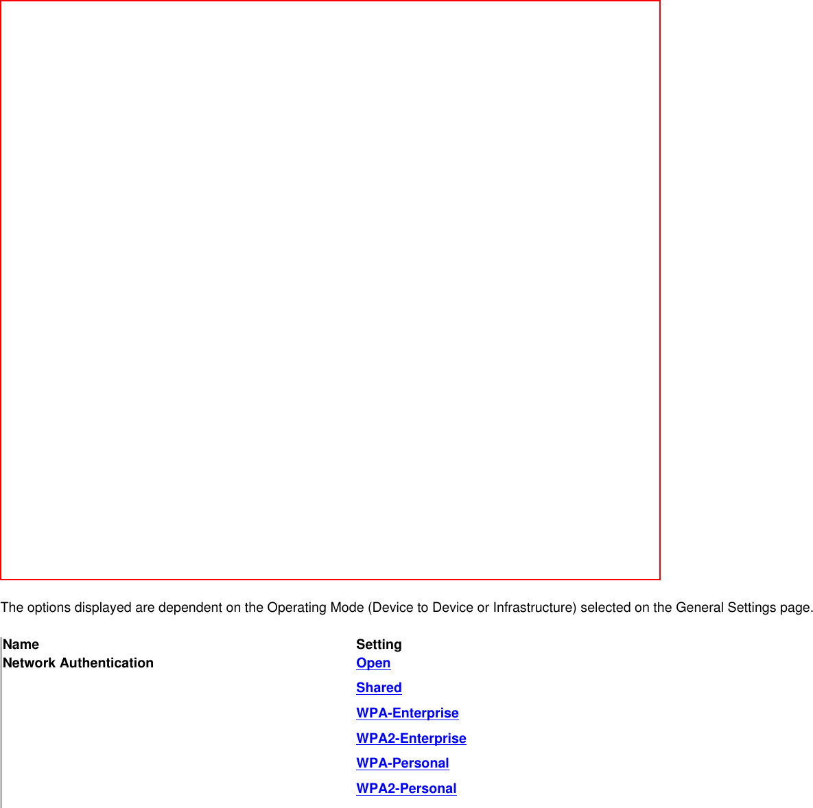 The options displayed are dependent on the Operating Mode (Device to Device or Infrastructure) selected on the General Settings page.Name SettingNetwork Authentication OpenSharedWPA-EnterpriseWPA2-EnterpriseWPA-PersonalWPA2-Personal