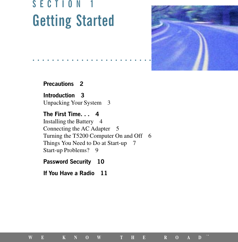 1WE KNOW THE ROADTMSECTION 1Getting StartedPrecautions 2Introduction 3Unpacking Your System 3The First Time. . . 4Installing the Battery 4Connecting the AC Adapter 5Turning the T5200 Computer On and Off 6Things You Need to Do at Start-up 7Start-up Problems? 9Password Security 10If You Have a Radio 11