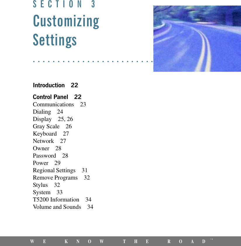 21WE KNOW THE ROADTMSECTION 3CustomizingSettingsIntroduction 22Control Panel 22Communications 23Dialing 24Display 25, 26Gray Scale 26Keyboard 27Network 27Owner 28Password 28Power 29Regional Settings 31Remove Programs 32Stylus 32System 33T5200 Information 34Volume and Sounds 34