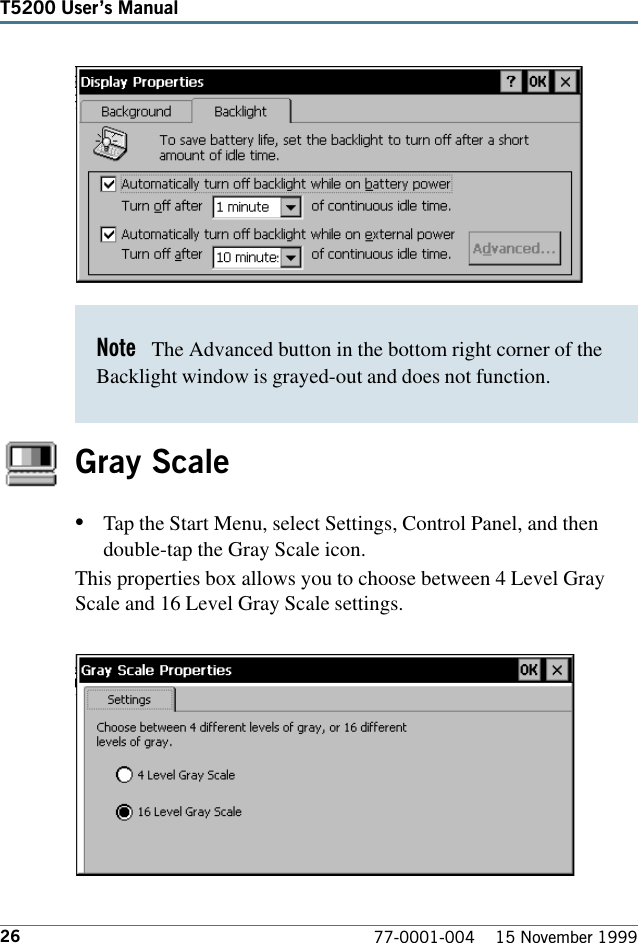 26T5200 Users Manual77-0001-004    15 November 1999Gray Scale•Tap the Start Menu, select Settings, Control Panel, and thendouble-tap the Gray Scale icon. This properties box allows you to choose between 4 Level GrayScale and 16 Level Gray Scale settings.Note   The Advanced button in the bottom right corner of theBacklight window is grayed-out and does not function.