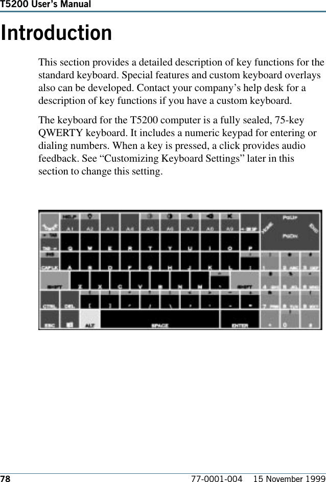 78 77-0001-004    15 November 1999T5200 Users ManualIntroductionThis section provides a detailed description of key functions for thestandard keyboard. Special features and custom keyboard overlaysalso can be developed. Contact your company’s help desk for adescription of key functions if you have a custom keyboard. The keyboard for the T5200 computer is a fully sealed, 75-keyQWERTY keyboard. It includes a numeric keypad for entering ordialing numbers. When a key is pressed, a click provides audiofeedback. See “Customizing Keyboard Settings” later in thissection to change this setting.