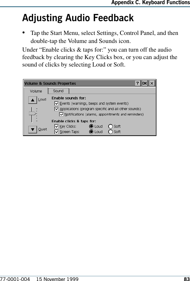 8377-0001-004    15 November 1999Appendix C. Keyboard FunctionsAdjusting Audio Feedback•Tap the Start Menu, select Settings, Control Panel, and thendouble-tap the Volume and Sounds icon. Under “Enable clicks &amp; taps for:” you can turn off the audiofeedback by clearing the Key Clicks box, or you can adjust thesound of clicks by selecting Loud or Soft.