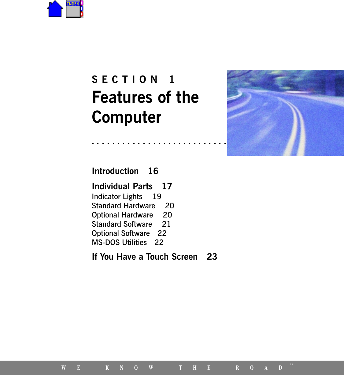 WE KNOW THE ROADTMSECTION 1Features of theComputerIntroduction 16Individual Parts 17Indicator Lights  19Standard Hardware  20Optional Hardware  20Standard Software  21Optional Software 22MS-DOS Utilities 22If You Have a Touch Screen 23