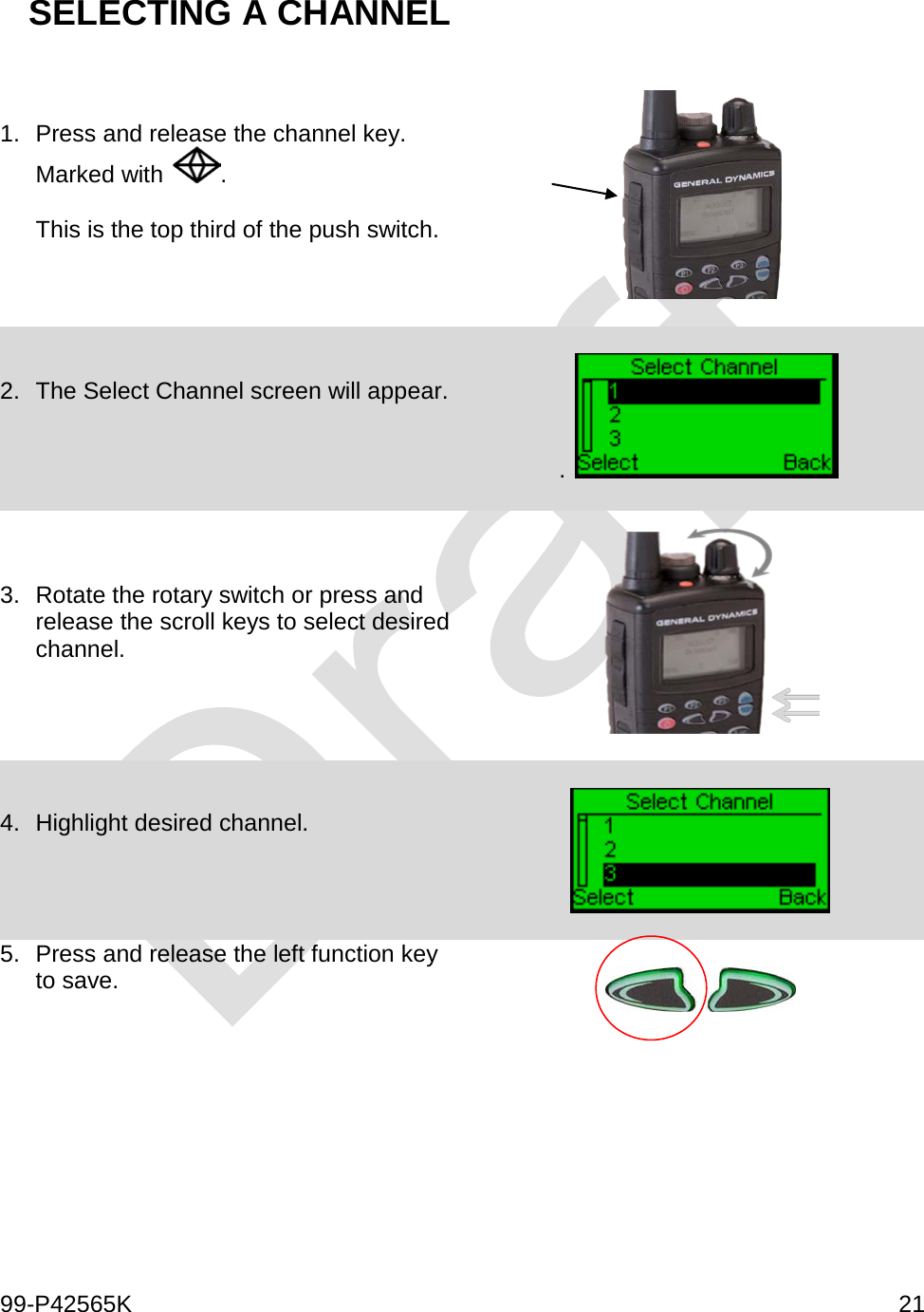  99-P42565K     21  SELECTING A CHANNEL  1. Press and release the channel key. Marked with  .   This is the top third of the push switch.         2.  The Select Channel screen will appear.    .    3. Rotate the rotary switch or press and release the scroll keys to select desired channel.    4. Highlight desired channel.      5. Press and release the left function key to save.        