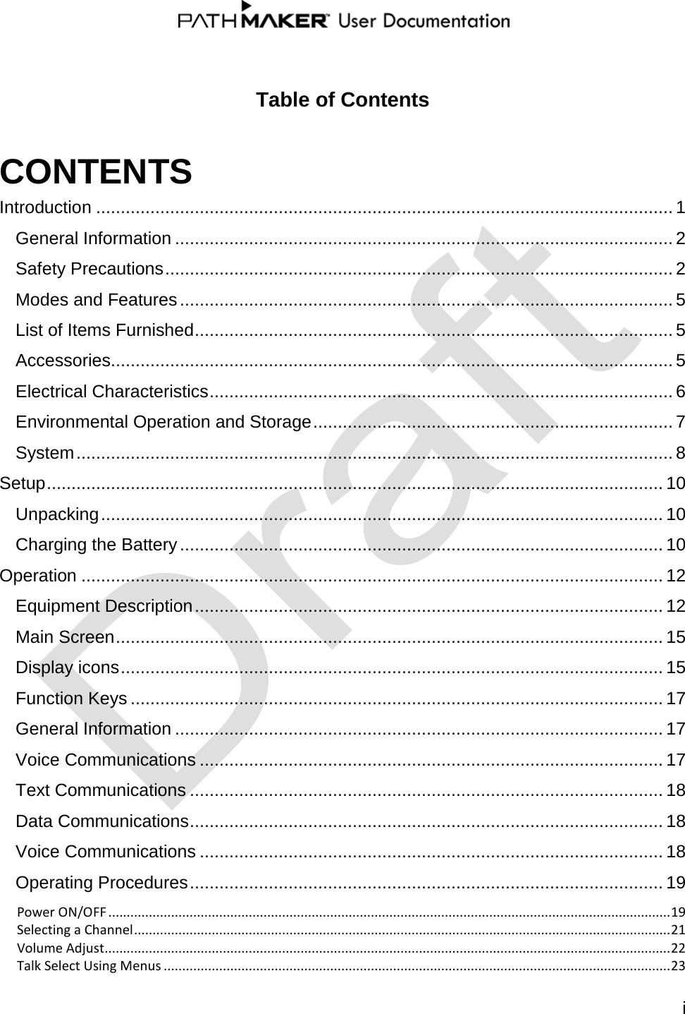   i   Table of Contents CONTENTS Introduction ..................................................................................................................... 1 General Information ..................................................................................................... 2 Safety Precautions ....................................................................................................... 2 Modes and Features .................................................................................................... 5 List of Items Furnished ................................................................................................. 5 Accessories .................................................................................................................. 5 Electrical Characteristics .............................................................................................. 6 Environmental Operation and Storage ......................................................................... 7 System ......................................................................................................................... 8 Setup ............................................................................................................................. 10 Unpacking .................................................................................................................. 10 Charging the Battery .................................................................................................. 10 Operation ...................................................................................................................... 12 Equipment Description ............................................................................................... 12 Main Screen ............................................................................................................... 15 Display icons .............................................................................................................. 15 Function Keys ............................................................................................................ 17 General Information ................................................................................................... 17 Voice Communications .............................................................................................. 17 Text Communications ................................................................................................ 18 Data Communications ................................................................................................ 18 Voice Communications .............................................................................................. 18 Operating Procedures ................................................................................................ 19 Power ON/OFF ........................................................................................................................................................ 19 Selecting a Channel ................................................................................................................................................. 21 Volume Adjust......................................................................................................................................................... 22 Talk Select Using Menus ......................................................................................................................................... 23 