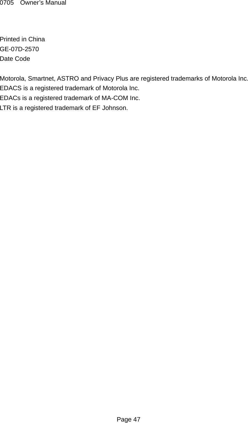 0705  Owner&rsquo;s Manual  Page 47  Printed in China GE-07D-2570 Date Code  Motorola, Smartnet, ASTRO and Privacy Plus are registered trademarks of Motorola Inc. EDACS is a registered trademark of Motorola Inc. EDACs is a registered trademark of MA-COM Inc. LTR is a registered trademark of EF Johnson.   
