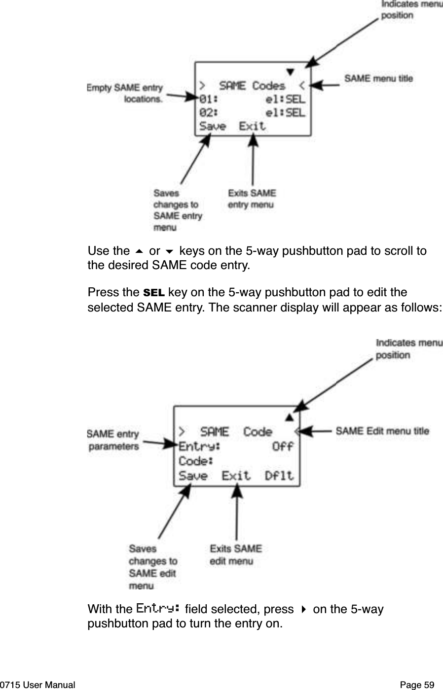 Use the # or $ keys on the 5-way pushbutton pad to scroll to the desired SAME code entry.Press the SEL key on the 5-way pushbutton pad to edit the selected SAME entry. The scanner display will appear as follows:With the Entry: ﬁeld selected, press " on the 5-way pushbutton pad to turn the entry on.0715 User Manual Page 59