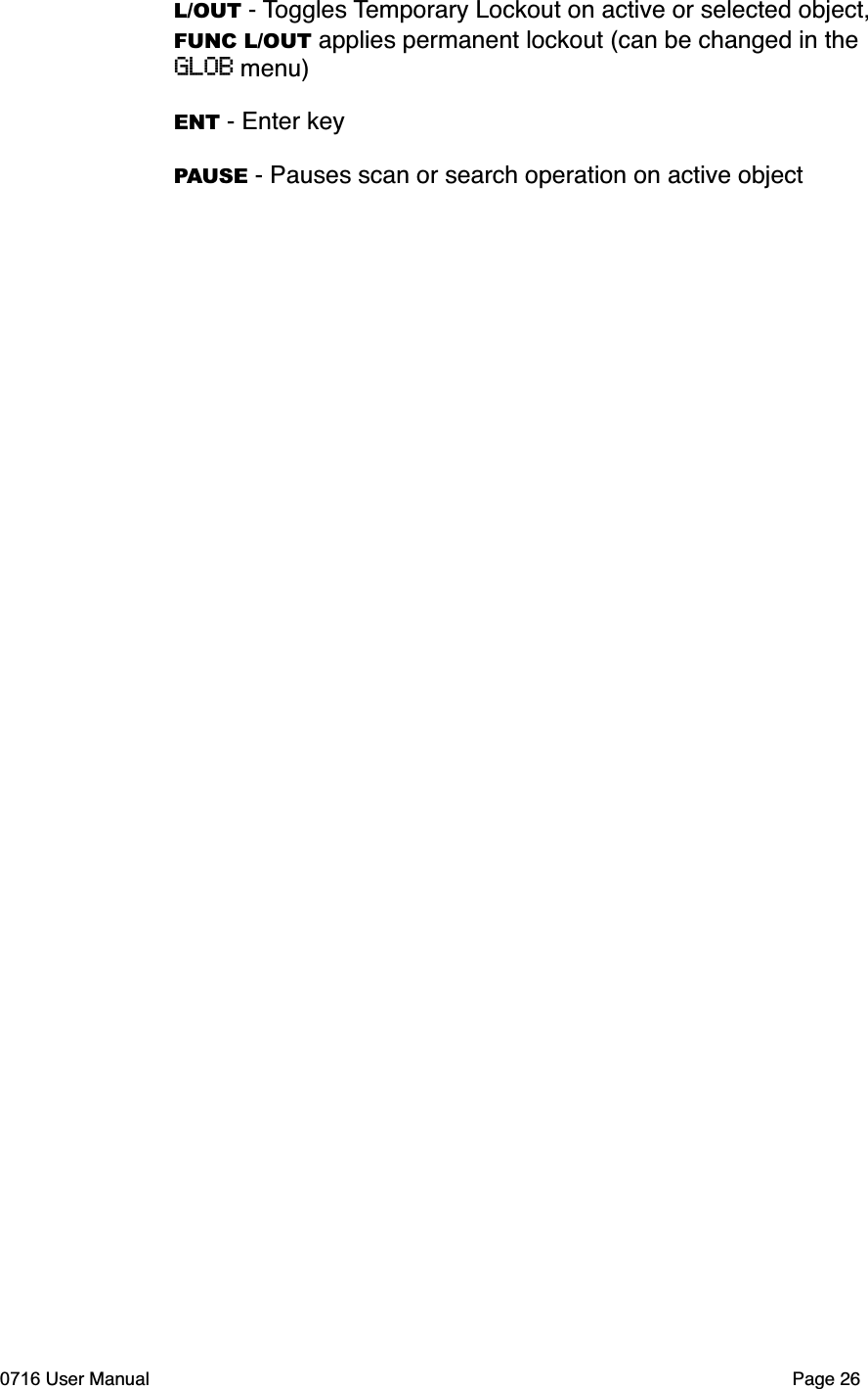 L/OUT - Toggles Temporary Lockout on active or selected object, FUNC L/OUT applies permanent lockout (can be changed in the GLOB menu)ENT - Enter keyPAUSE - Pauses scan or search operation on active object0716 User Manual  Page 26