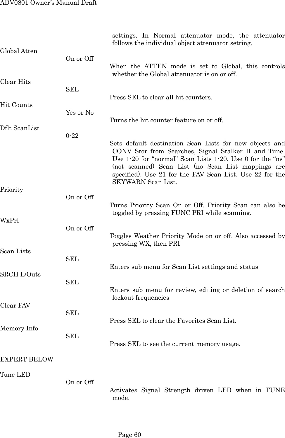 ADV0801 Owner&rsquo;s Manual Draft settings. In Normal attenuator mode, the attenuator follows the individual object attenuator setting. Global Atten On or Off When the ATTEN mode is set to Global, this controls whether the Global attenuator is on or off. Clear Hits SEL Press SEL to clear all hit counters. Hit Counts Yes or No Turns the hit counter feature on or off. Dflt ScanList 0-22 Sets default destination Scan Lists for new objects and CONV Stor from Searches, Signal Stalker II and Tune. Use 1-20 for &ldquo;normal&rdquo; Scan Lists 1-20. Use 0 for the &ldquo;ns&rdquo; (not scanned) Scan List (no Scan List mappings are specified). Use 21 for the FAV Scan List. Use 22 for the SKYWARN Scan List. Priority On or Off Turns Priority Scan On or Off. Priority Scan can also be toggled by pressing FUNC PRI while scanning. WxPri On or Off Toggles Weather Priority Mode on or off. Also accessed by pressing WX, then PRI Scan Lists SEL Enters sub menu for Scan List settings and status SRCH L/Outs SEL Enters sub menu for review, editing or deletion of search lockout frequencies Clear FAV SEL Press SEL to clear the Favorites Scan List. Memory Info SEL Press SEL to see the current memory usage.  EXPERT BELOW  Tune LED On or Off Activates Signal Strength driven LED when in TUNE mode.  Page 60 