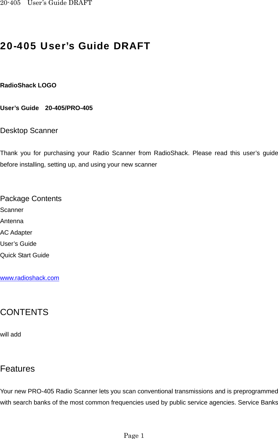 20-405  User&rsquo;s Guide DRAFT 20-405 User&rsquo;s Guide DRAFT   RadioShack LOGO  User&rsquo;s Guide  20-405/PRO-405  Desktop Scanner  Thank you for purchasing your Radio Scanner from RadioShack. Please read this user&rsquo;s guide before installing, setting up, and using your new scanner   Package Contents Scanner Antenna AC Adapter User&rsquo;s Guide Quick Start Guide  www.radioshack.com   CONTENTS  will add   Features  Your new PRO-405 Radio Scanner lets you scan conventional transmissions and is preprogrammed with search banks of the most common frequencies used by public service agencies. Service Banks  Page 1 