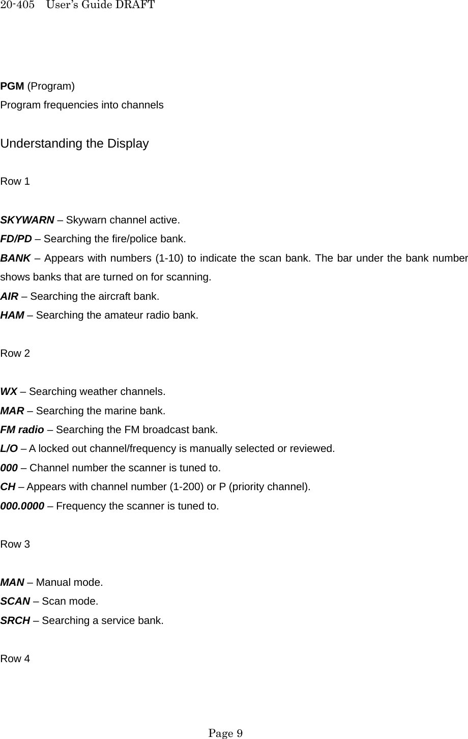 20-405  User&rsquo;s Guide DRAFT  PGM (Program) Program frequencies into channels  Understanding the Display  Row 1  SKYWARN &ndash; Skywarn channel active. FD/PD &ndash; Searching the fire/police bank. BANK &ndash; Appears with numbers (1-10) to indicate the scan bank. The bar under the bank number shows banks that are turned on for scanning. AIR &ndash; Searching the aircraft bank. HAM &ndash; Searching the amateur radio bank.  Row 2  WX &ndash; Searching weather channels. MAR &ndash; Searching the marine bank. FM radio &ndash; Searching the FM broadcast bank. L/O &ndash; A locked out channel/frequency is manually selected or reviewed. 000 &ndash; Channel number the scanner is tuned to. CH &ndash; Appears with channel number (1-200) or P (priority channel). 000.0000 &ndash; Frequency the scanner is tuned to.  Row 3  MAN &ndash; Manual mode. SCAN &ndash; Scan mode. SRCH &ndash; Searching a service bank.  Row 4   Page 9 
