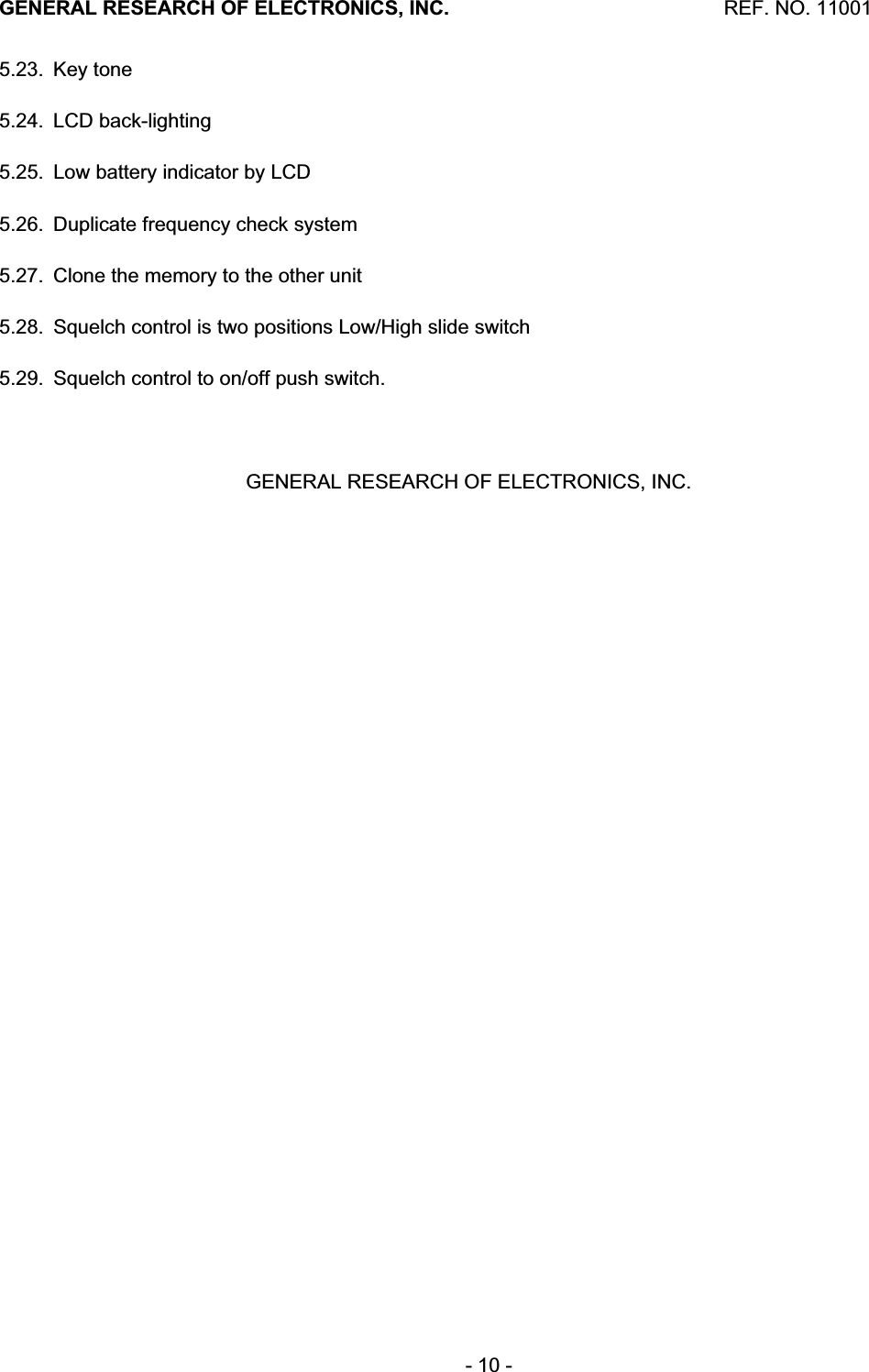 GENERAL RESEARCH OF ELECTRONICS, INC.  REF. NO. 11001- 10 - 5.23.  Key tone  5.24. LCD back-lighting5.25.  Low battery indicator by LCD 5.26.  Duplicate frequency check system 5.27.  Clone the memory to the other unit 5.28.  Squelch control is two positions Low/High slide switch 5.29.  Squelch control to on/off push switch. GENERAL RESEARCH OF ELECTRONICS, INC. 