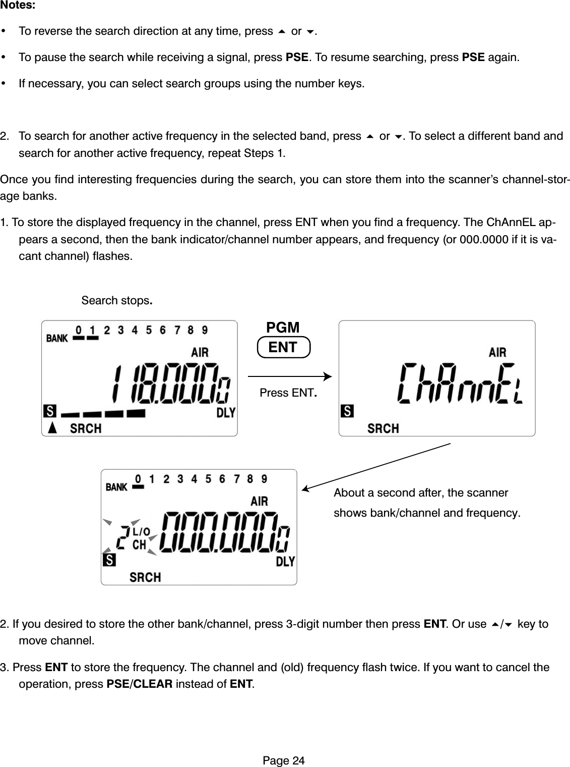 3DJH1RWHV 7RUHYHUVHWKHVHDUFKGLUHFWLRQDWDQ\WLPHSUHVVRU 7RSDXVHWKHVHDUFKZKLOHUHFHLYLQJDVLJQDOSUHVV36(7RUHVXPHVHDUFKLQJSUHVV36(DJDLQ ,IQHFHVVDU\\RXFDQVHOHFWVHDUFKJURXSVXVLQJWKHQXPEHUNH\V 7RVHDUFKIRUDQRWKHUDFWLYHIUHTXHQF\LQWKHVHOHFWHGEDQGSUHVVRU7RVHOHFWDGLIIHUHQWEDQGDQGVHDUFKIRUDQRWKHUDFWLYHIUHTXHQF\UHSHDW6WHSV2QFH\RXILQGLQWHUHVWLQJIUHTXHQFLHVGXULQJWKHVHDUFK\RXFDQVWRUHWKHPLQWRWKHVFDQQHU&middot;VFKDQQHOVWRUDJHEDQNV7RVWRUHWKHGLVSOD\HGIUHTXHQF\LQWKHFKDQQHOSUHVV(17ZKHQ\RXILQGDIUHTXHQF\7KH&amp;K$QQ(/DSSHDUVDVHFRQGWKHQWKHEDQNLQGLFDWRUFKDQQHOQXPEHUDSSHDUVDQGIUHTXHQF\RULILWLVYDFDQWFKDQQHOIODVKHV,I\RXGHVLUHGWRVWRUHWKHRWKHUEDQNFKDQQHOSUHVVGLJLWQXPEHUWKHQSUHVV(172UXVHNH\WRPRYHFKDQQHO3UHVV(17WRVWRUHWKHIUHTXHQF\7KHFKDQQHODQGROGIUHTXHQF\IODVKWZLFH,I\RXZDQWWRFDQFHOWKHRSHUDWLRQSUHVV36(&amp;/($5LQVWHDGRI(173UHVV(176HDUFKVWRSV(173*0$ERXWDVHFRQGDIWHUWKHVFDQQHUVKRZVEDQNFKDQQHODQGIUHTXHQF\