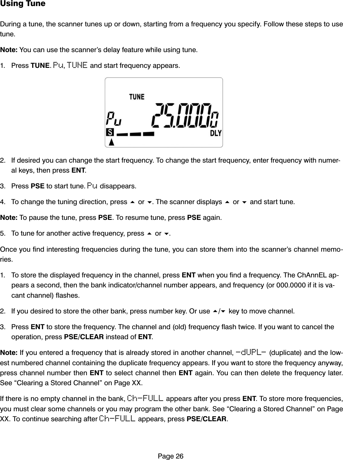 3DJH8VLQJ7XQH'XULQJDWXQHWKHVFDQQHUWXQHVXSRUGRZQVWDUWLQJIURPDIUHTXHQF\\RXVSHFLI\)ROORZWKHVHVWHSVWRXVHWXQH1RWH<RXFDQXVHWKHVFDQQHU&middot;VGHOD\IHDWXUHZKLOHXVLQJWXQH 3UHVV781(PuTUNEDQGVWDUWIUHTXHQF\DSSHDUV ,IGHVLUHG\RXFDQFKDQJHWKHVWDUWIUHTXHQF\7RFKDQJHWKHVWDUWIUHTXHQF\HQWHUIUHTXHQF\ZLWKQXPHUDONH\VWKHQSUHVV(17 3UHVV36(WRVWDUWWXQHPuGLVDSSHDUV 7RFKDQJHWKHWXQLQJGLUHFWLRQSUHVVRU7KHVFDQQHUGLVSOD\VRUDQGVWDUWWXQH1RWH7RSDXVHWKHWXQHSUHVV36(7RUHVXPHWXQHSUHVV36(DJDLQ 7RWXQHIRUDQRWKHUDFWLYHIUHTXHQF\SUHVVRU2QFH\RXILQGLQWHUHVWLQJIUHTXHQFLHVGXULQJWKHWXQH\RXFDQVWRUHWKHPLQWRWKHVFDQQHU&middot;VFKDQQHOPHPRULHV 7RVWRUHWKHGLVSOD\HGIUHTXHQF\LQWKHFKDQQHOSUHVV(17ZKHQ\RXILQGDIUHTXHQF\7KH&amp;K$QQ(/DSSHDUVDVHFRQGWKHQWKHEDQNLQGLFDWRUFKDQQHOQXPEHUDSSHDUVDQGIUHTXHQF\RULILWLVYDFDQWFKDQQHOIODVKHV ,I\RXGHVLUHGWRVWRUHWKHRWKHUEDQNSUHVVQXPEHUNH\2UXVHNH\WRPRYHFKDQQHO 3UHVV(17WRVWRUHWKHIUHTXHQF\7KHFKDQQHODQGROGIUHTXHQF\IODVKWZLFH,I\RXZDQWWRFDQFHOWKHRSHUDWLRQSUHVV36(&amp;/($5LQVWHDGRI(171RWH,I\RXHQWHUHGDIUHTXHQF\WKDWLVDOUHDG\VWRUHGLQDQRWKHUFKDQQHO-dUPL-GXSOLFDWHDQGWKHORZHVWQXPEHUHGFKDQQHOFRQWDLQLQJWKHGXSOLFDWHIUHTXHQF\DSSHDUV,I\RXZDQWWRVWRUHWKHIUHTXHQF\DQ\ZD\SUHVVFKDQQHOQXPEHUWKHQ(17WRVHOHFWFKDQQHOWKHQ(17DJDLQ<RXFDQWKHQGHOHWHWKHIUHTXHQF\ODWHU6HH&acute;&amp;OHDULQJD6WRUHG&amp;KDQQHO&micro;RQ3DJH;;,IWKHUHLVQRHPSW\FKDQQHOLQWKHEDQNCh-FULLDSSHDUVDIWHU\RXSUHVV(177RVWRUHPRUHIUHTXHQFLHV\RXPXVWFOHDUVRPHFKDQQHOVRU\RXPD\SURJUDPWKHRWKHUEDQN6HH&acute;&amp;OHDULQJD6WRUHG&amp;KDQQHO&micro;RQ3DJH;;7RFRQWLQXHVHDUFKLQJDIWHUCh-FULLDSSHDUVSUHVV36(&amp;/($5