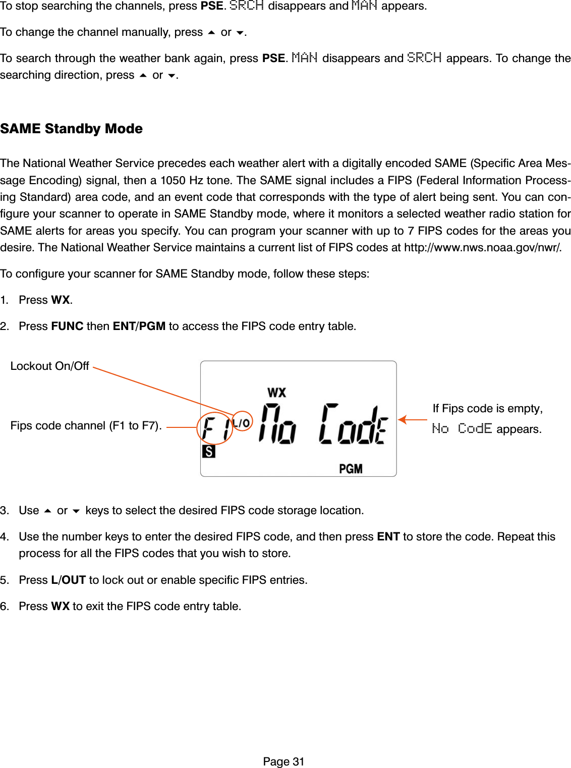 3DJH7RVWRSVHDUFKLQJWKHFKDQQHOVSUHVV36(SRCHGLVDSSHDUVDQGMANDSSHDUV7RFKDQJHWKHFKDQQHOPDQXDOO\SUHVVRU7RVHDUFKWKURXJKWKHZHDWKHUEDQNDJDLQSUHVV36(MANGLVDSSHDUVDQGSRCHDSSHDUV7RFKDQJHWKHVHDUFKLQJGLUHFWLRQSUHVVRU6$0(6WDQGE\0RGH7KH1DWLRQDO:HDWKHU6HUYLFHSUHFHGHVHDFKZHDWKHUDOHUWZLWKDGLJLWDOO\HQFRGHG6$0(6SHFLILF$UHD0HVVDJH(QFRGLQJVLJQDOWKHQD+]WRQH7KH6$0(VLJQDOLQFOXGHVD),36)HGHUDO,QIRUPDWLRQ3URFHVVLQJ6WDQGDUGDUHDFRGHDQGDQHYHQWFRGHWKDWFRUUHVSRQGVZLWKWKHW\SHRIDOHUWEHLQJVHQW<RXFDQFRQILJXUH\RXUVFDQQHUWRRSHUDWHLQ6$0(6WDQGE\PRGHZKHUHLWPRQLWRUVDVHOHFWHGZHDWKHUUDGLRVWDWLRQIRU6$0(DOHUWVIRUDUHDV\RXVSHFLI\<RXFDQSURJUDP\RXUVFDQQHUZLWKXSWR),36FRGHVIRUWKHDUHDV\RXGHVLUH7KH1DWLRQDO:HDWKHU6HUYLFHPDLQWDLQVDFXUUHQWOLVWRI),36FRGHVDWKWWSZZZQZVQRDDJRYQZU7RFRQILJXUH\RXUVFDQQHUIRU6$0(6WDQGE\PRGHIROORZWKHVHVWHSV 3UHVV:; 3UHVV)81&amp;WKHQ(173*0WRDFFHVVWKH),36FRGHHQWU\WDEOH 8VHRUNH\VWRVHOHFWWKHGHVLUHG),36FRGHVWRUDJHORFDWLRQ 8VHWKHQXPEHUNH\VWRHQWHUWKHGHVLUHG),36FRGHDQGWKHQSUHVV(17WRVWRUHWKHFRGH5HSHDWWKLVSURFHVVIRUDOOWKH),36FRGHVWKDW\RXZLVKWRVWRUH 3UHVV/287WRORFNRXWRUHQDEOHVSHFLILF),36HQWULHV 3UHVV:;WRH[LWWKH),36FRGHHQWU\WDEOH)LSVFRGHFKDQQHO)WR)/RFNRXW2Q2II,I)LSVFRGHLVHPSW\No CodEDSSHDUV