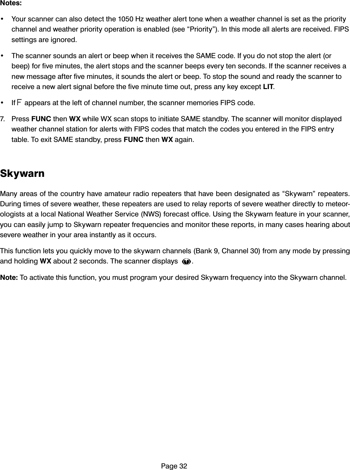 3DJH1RWHV <RXUVFDQQHUFDQDOVRGHWHFWWKH+]ZHDWKHUDOHUWWRQHZKHQDZHDWKHUFKDQQHOLVVHWDVWKHSULRULW\FKDQQHODQGZHDWKHUSULRULW\RSHUDWLRQLVHQDEOHGVHH&acute;3ULRULW\&micro;,QWKLVPRGHDOODOHUWVDUHUHFHLYHG),36VHWWLQJVDUHLJQRUHG 7KHVFDQQHUVRXQGVDQDOHUWRUEHHSZKHQLWUHFHLYHVWKH6$0(FRGH,I\RXGRQRWVWRSWKHDOHUWRUEHHSIRUILYHPLQXWHVWKHDOHUWVWRSVDQGWKHVFDQQHUEHHSVHYHU\WHQVHFRQGV,IWKHVFDQQHUUHFHLYHVDQHZPHVVDJHDIWHUILYHPLQXWHVLWVRXQGVWKHDOHUWRUEHHS7RVWRSWKHVRXQGDQGUHDG\WKHVFDQQHUWRUHFHLYHDQHZDOHUWVLJQDOEHIRUHWKHILYHPLQXWHWLPHRXWSUHVVDQ\NH\H[FHSW/,7 ,IFDSSHDUVDWWKHOHIWRIFKDQQHOQXPEHUWKHVFDQQHUPHPRULHV),36FRGH 3UHVV)81&amp;WKHQ:;ZKLOH:;VFDQVWRSVWRLQLWLDWH6$0(VWDQGE\7KHVFDQQHUZLOOPRQLWRUGLVSOD\HGZHDWKHUFKDQQHOVWDWLRQIRUDOHUWVZLWK),36FRGHVWKDWPDWFKWKHFRGHV\RXHQWHUHGLQWKH),36HQWU\WDEOH7RH[LW6$0(VWDQGE\SUHVV)81&amp;WKHQ:;DJDLQ6N\ZDUQ0DQ\DUHDVRIWKHFRXQWU\KDYHDPDWHXUUDGLRUHSHDWHUVWKDWKDYHEHHQGHVLJQDWHGDV&acute;6N\ZDUQ&micro;UHSHDWHUV'XULQJWLPHVRIVHYHUHZHDWKHUWKHVHUHSHDWHUVDUHXVHGWRUHOD\UHSRUWVRIVHYHUHZHDWKHUGLUHFWO\WRPHWHRURORJLVWVDWDORFDO1DWLRQDO:HDWKHU6HUYLFH1:6IRUHFDVWRIILFH8VLQJWKH6N\ZDUQIHDWXUHLQ\RXUVFDQQHU\RXFDQHDVLO\MXPSWR6N\ZDUQUHSHDWHUIUHTXHQFLHVDQGPRQLWRUWKHVHUHSRUWVLQPDQ\FDVHVKHDULQJDERXWVHYHUHZHDWKHULQ\RXUDUHDLQVWDQWO\DVLWRFFXUV7KLVIXQFWLRQOHWV\RXTXLFNO\PRYHWRWKHVN\ZDUQFKDQQHOV%DQN&amp;KDQQHOIURPDQ\PRGHE\SUHVVLQJDQGKROGLQJ:;DERXWVHFRQGV7KHVFDQQHUGLVSOD\V1RWH7RDFWLYDWHWKLVIXQFWLRQ\RXPXVWSURJUDP\RXUGHVLUHG6N\ZDUQIUHTXHQF\LQWRWKH6N\ZDUQFKDQQHO