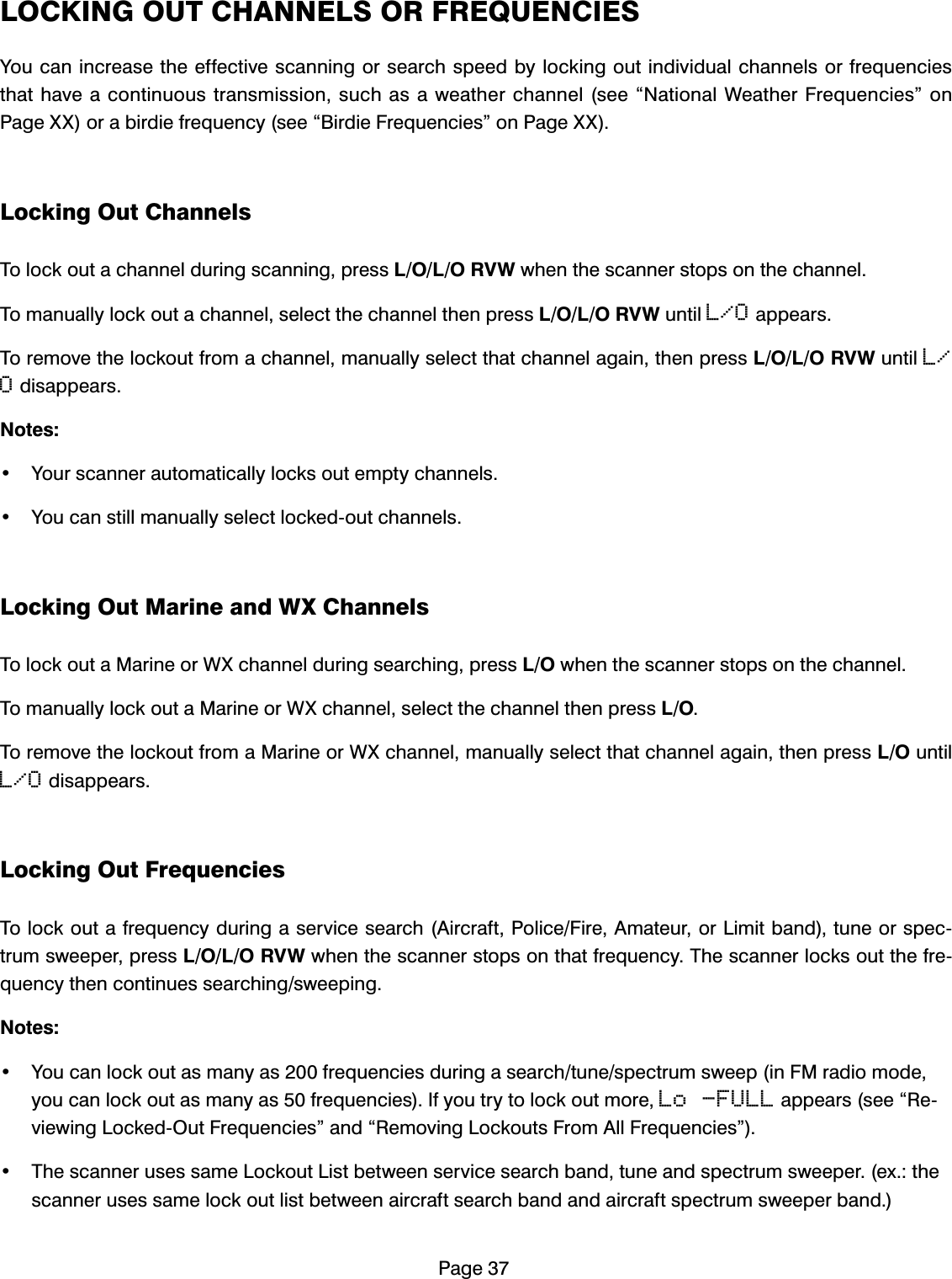 3DJH/2&amp;.,1*287&amp;+$11(/625)5(48(1&amp;,(6<RXFDQLQFUHDVHWKHHIIHFWLYHVFDQQLQJRUVHDUFKVSHHGE\ORFNLQJRXWLQGLYLGXDOFKDQQHOVRUIUHTXHQFLHVWKDWKDYHDFRQWLQXRXVWUDQVPLVVLRQVXFKDVDZHDWKHUFKDQQHOVHH&acute;1DWLRQDO:HDWKHU)UHTXHQFLHV&micro;RQ3DJH;;RUDELUGLHIUHTXHQF\VHH&acute;%LUGLH)UHTXHQFLHV&micro;RQ3DJH;;/RFNLQJ2XW&amp;KDQQHOV7RORFNRXWDFKDQQHOGXULQJVFDQQLQJSUHVV/2/259:ZKHQWKHVFDQQHUVWRSVRQWKHFKDQQHO7RPDQXDOO\ORFNRXWDFKDQQHOVHOHFWWKHFKDQQHOWKHQSUHVV/2/259:XQWLOL/ODSSHDUV7RUHPRYHWKHORFNRXWIURPDFKDQQHOPDQXDOO\VHOHFWWKDWFKDQQHODJDLQWKHQSUHVV/2/259:XQWLOL/OGLVDSSHDUV1RWHV <RXUVFDQQHUDXWRPDWLFDOO\ORFNVRXWHPSW\FKDQQHOV <RXFDQVWLOOPDQXDOO\VHOHFWORFNHGRXWFKDQQHOV/RFNLQJ2XW0DULQHDQG:;&amp;KDQQHOV7RORFNRXWD0DULQHRU:;FKDQQHOGXULQJVHDUFKLQJSUHVV/2ZKHQWKHVFDQQHUVWRSVRQWKHFKDQQHO7RPDQXDOO\ORFNRXWD0DULQHRU:;FKDQQHOVHOHFWWKHFKDQQHOWKHQSUHVV/27RUHPRYHWKHORFNRXWIURPD0DULQHRU:;FKDQQHOPDQXDOO\VHOHFWWKDWFKDQQHODJDLQWKHQSUHVV/2XQWLOL/OGLVDSSHDUV/RFNLQJ2XW)UHTXHQFLHV7RORFNRXWDIUHTXHQF\GXULQJDVHUYLFHVHDUFK$LUFUDIW3ROLFH)LUH$PDWHXURU/LPLWEDQGWXQHRUVSHFWUXPVZHHSHUSUHVV/2/259:ZKHQWKHVFDQQHUVWRSVRQWKDWIUHTXHQF\7KHVFDQQHUORFNVRXWWKHIUHTXHQF\WKHQFRQWLQXHVVHDUFKLQJVZHHSLQJ1RWHV <RXFDQORFNRXWDVPDQ\DVIUHTXHQFLHVGXULQJDVHDUFKWXQHVSHFWUXPVZHHSLQ)0UDGLRPRGH\RXFDQORFNRXWDVPDQ\DVIUHTXHQFLHV,I\RXWU\WRORFNRXWPRUHLo -FULLDSSHDUVVHH&acute;5HYLHZLQJ/RFNHG2XW)UHTXHQFLHV&micro;DQG&acute;5HPRYLQJ/RFNRXWV)URP$OO)UHTXHQFLHV&micro; 7KHVFDQQHUXVHVVDPH/RFNRXW/LVWEHWZHHQVHUYLFHVHDUFKEDQGWXQHDQGVSHFWUXPVZHHSHUH[WKHVFDQQHUXVHVVDPHORFNRXWOLVWEHWZHHQDLUFUDIWVHDUFKEDQGDQGDLUFUDIWVSHFWUXPVZHHSHUEDQG