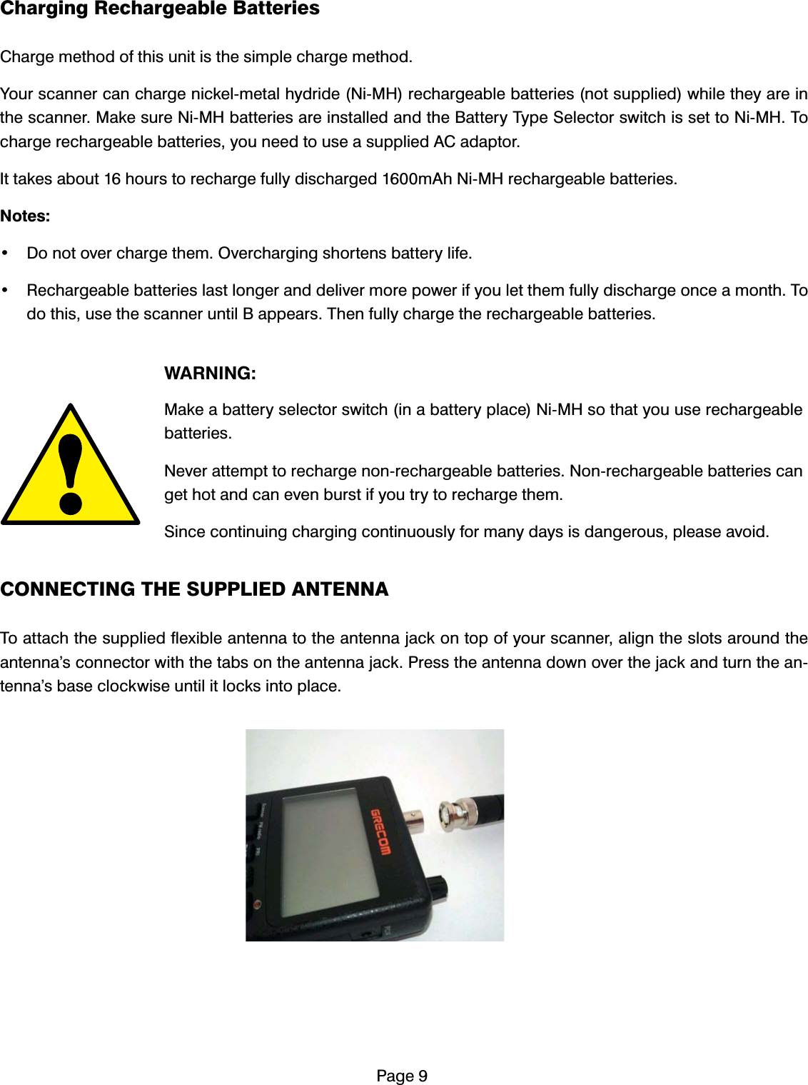 3DJH&amp;KDUJLQJ5HFKDUJHDEOH%DWWHULHV&amp;KDUJHPHWKRGRIWKLVXQLWLVWKHVLPSOHFKDUJHPHWKRG<RXUVFDQQHUFDQFKDUJHQLFNHOPHWDOK\GULGH1L0+UHFKDUJHDEOHEDWWHULHVQRWVXSSOLHGZKLOHWKH\DUHLQWKHVFDQQHU0DNHVXUH1L0+EDWWHULHVDUHLQVWDOOHGDQGWKH%DWWHU\7\SH6HOHFWRUVZLWFKLVVHWWR1L0+7RFKDUJHUHFKDUJHDEOHEDWWHULHV\RXQHHGWRXVHDVXSSOLHG$&amp;DGDSWRU,WWDNHVDERXWKRXUVWRUHFKDUJHIXOO\GLVFKDUJHGP$K1L0+UHFKDUJHDEOHEDWWHULHV1RWHV 'RQRWRYHUFKDUJHWKHP2YHUFKDUJLQJVKRUWHQVEDWWHU\OLIH 5HFKDUJHDEOHEDWWHULHVODVWORQJHUDQGGHOLYHUPRUHSRZHULI\RXOHWWKHPIXOO\GLVFKDUJHRQFHDPRQWK7RGRWKLVXVHWKHVFDQQHUXQWLO%DSSHDUV7KHQIXOO\FKDUJHWKHUHFKDUJHDEOHEDWWHULHV:$51,1*0DNHDEDWWHU\VHOHFWRUVZLWFKLQDEDWWHU\SODFH1L0+VRWKDW\RXXVHUHFKDUJHDEOHEDWWHULHV1HYHUDWWHPSWWRUHFKDUJHQRQUHFKDUJHDEOHEDWWHULHV1RQUHFKDUJHDEOHEDWWHULHVFDQJHWKRWDQGFDQHYHQEXUVWLI\RXWU\WRUHFKDUJHWKHP6LQFHFRQWLQXLQJFKDUJLQJFRQWLQXRXVO\IRUPDQ\GD\VLVGDQJHURXVSOHDVHDYRLG&amp;211(&amp;7,1*7+(6833/,('$17(11$7RDWWDFKWKHVXSSOLHGIOH[LEOHDQWHQQDWRWKHDQWHQQDMDFNRQWRSRI\RXUVFDQQHUDOLJQWKHVORWVDURXQGWKHDQWHQQD&middot;VFRQQHFWRUZLWKWKHWDEVRQWKHDQWHQQDMDFN3UHVVWKHDQWHQQDGRZQRYHUWKHMDFNDQGWXUQWKHDQWHQQD&middot;VEDVHFORFNZLVHXQWLOLWORFNVLQWRSODFH