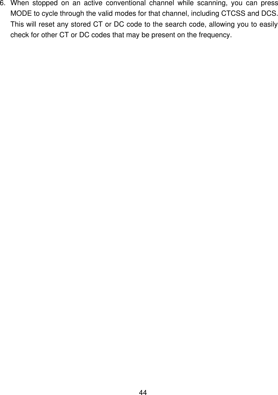    446. When stopped on an active conventional channel while scanning, you can press MODE to cycle through the valid modes for that channel, including CTCSS and DCS. This will reset any stored CT or DC code to the search code, allowing you to easily check for other CT or DC codes that may be present on the frequency. 