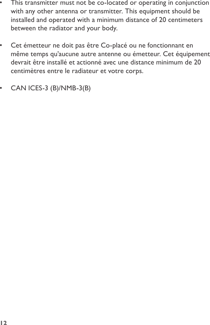 •  This transmitter must not be co-located or operating in conjunction with any other antenna or transmitter. This equipment should be installed and operated with a minimum distance of 20 centimeters between the radiator and your body. •  Cet émetteur ne doit pas être Co-placé ou ne fonctionnant en même temps qu’aucune autre antenne ou émetteur. Cet équipement devrait être installé et actionné avec une distance minimum de 20 centimètres entre le radiateur et votre corps. •  CAN ICES-3 (B)/NMB-3(B)12