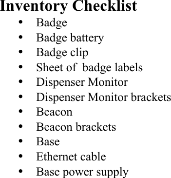 Inventory Checklist • Badge • Badge battery • Badge clip • Sheet of  badge labels • Dispenser Monitor • Dispenser Monitor brackets • Beacon • Beacon brackets  • Base • Ethernet cable • Base power supply  