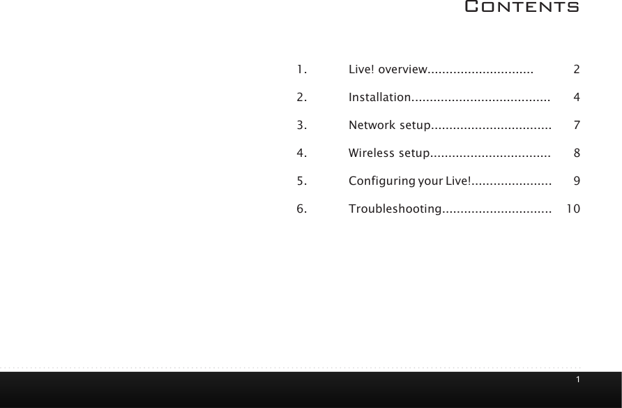1Contents1.  Live! overview.............................2. Installation......................................3.  Network setup.................................4.  Wireless setup.................................5.  Configuring your Live!......................6. Troubleshooting..............................2478910