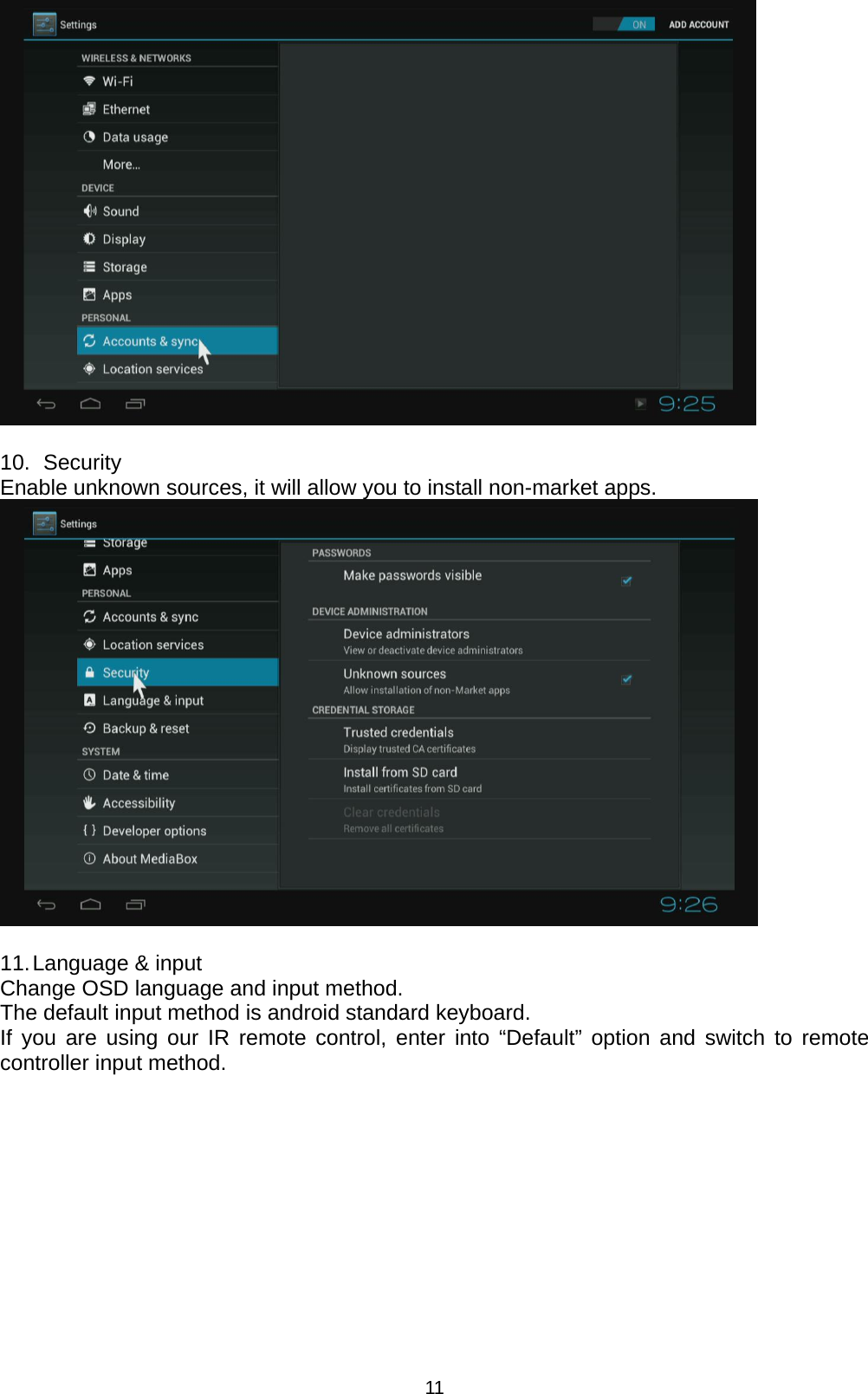 11   10.   Security Enable unknown sources, it will allow you to install non-market apps.   11. Language &amp; input Change OSD language and input method. The default input method is android standard keyboard. If you are using our IR remote control, enter into “Default” option and switch to remote controller input method.  