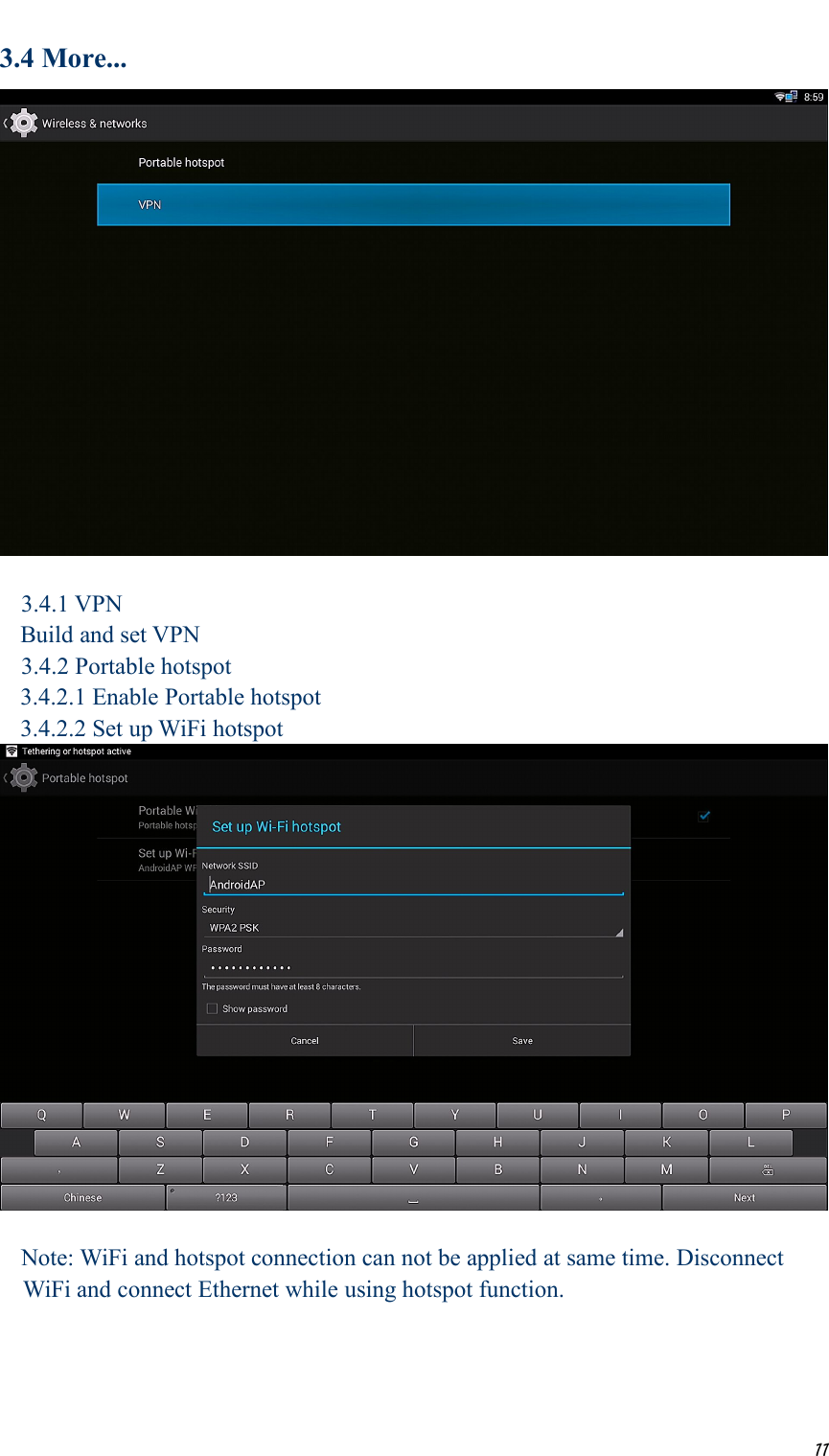 113.4 More...3.4.1 VPNBuild and set VPN3.4.2 Portable hotspot3.4.2.1 Enable Portable hotspot3.4.2.2 Set up WiFi hotspotNote: WiFi and hotspot connection can not be applied at same time. DisconnectWiFi and connect Ethernet while using hotspot function.
