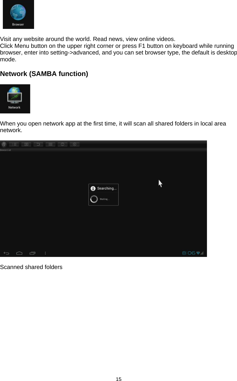 15    Visit any website around the world. Read news, view online videos. Click Menu button on the upper right corner or press F1 button on keyboard while running browser, enter into setting-&gt;advanced, and you can set browser type, the default is desktop mode.   Network (SAMBA function)    When you open network app at the first time, it will scan all shared folders in local area network.    Scanned shared folders 