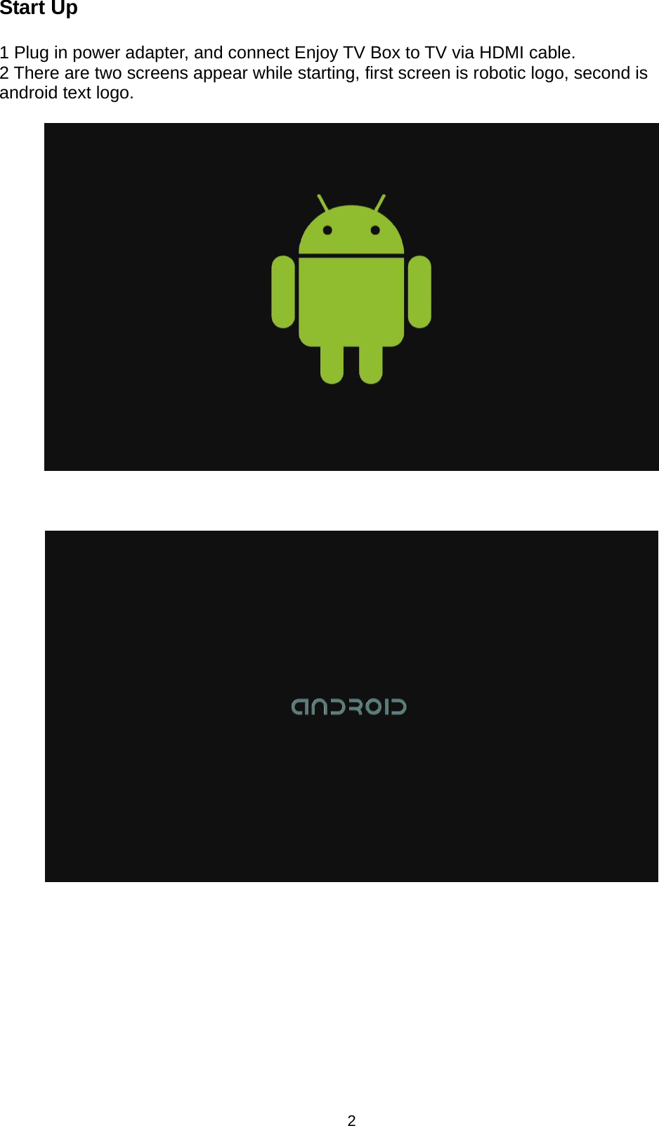 2 Start Up  1 Plug in power adapter, and connect Enjoy TV Box to TV via HDMI cable. 2 There are two screens appear while starting, first screen is robotic logo, second is android text logo.                    