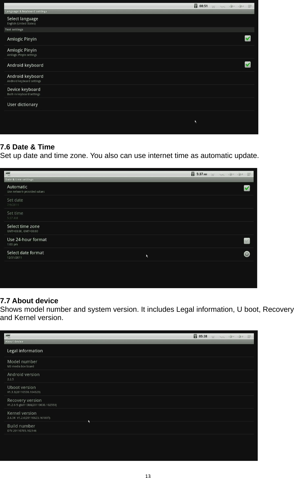 13  7.6 Date &amp; Time Set up date and time zone. You also can use internet time as automatic update.    7.7 About device Shows model number and system version. It includes Legal information, U boot, Recovery and Kernel version.    