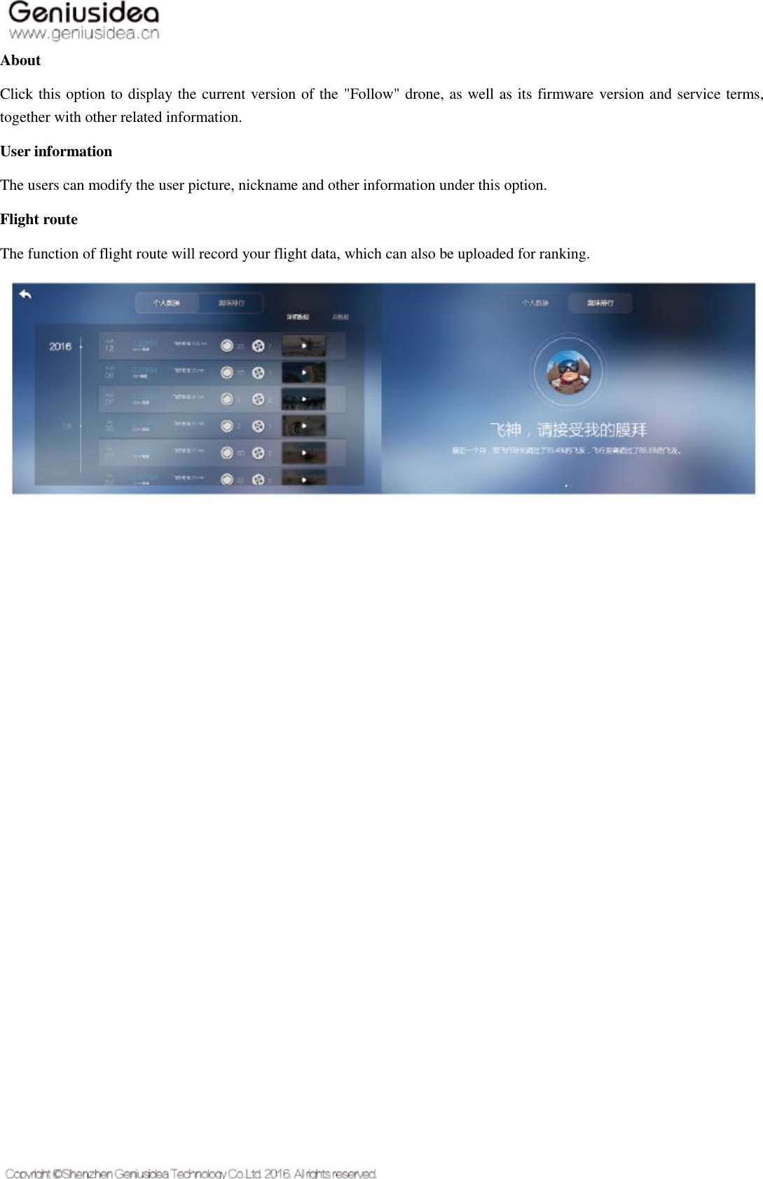   About Click this option to display the current version of the &quot;Follow&quot; drone, as well as its firmware version and service terms, together with other related information. User information The users can modify the user picture, nickname and other information under this option. Flight route The function of flight route will record your flight data, which can also be uploaded for ranking.     