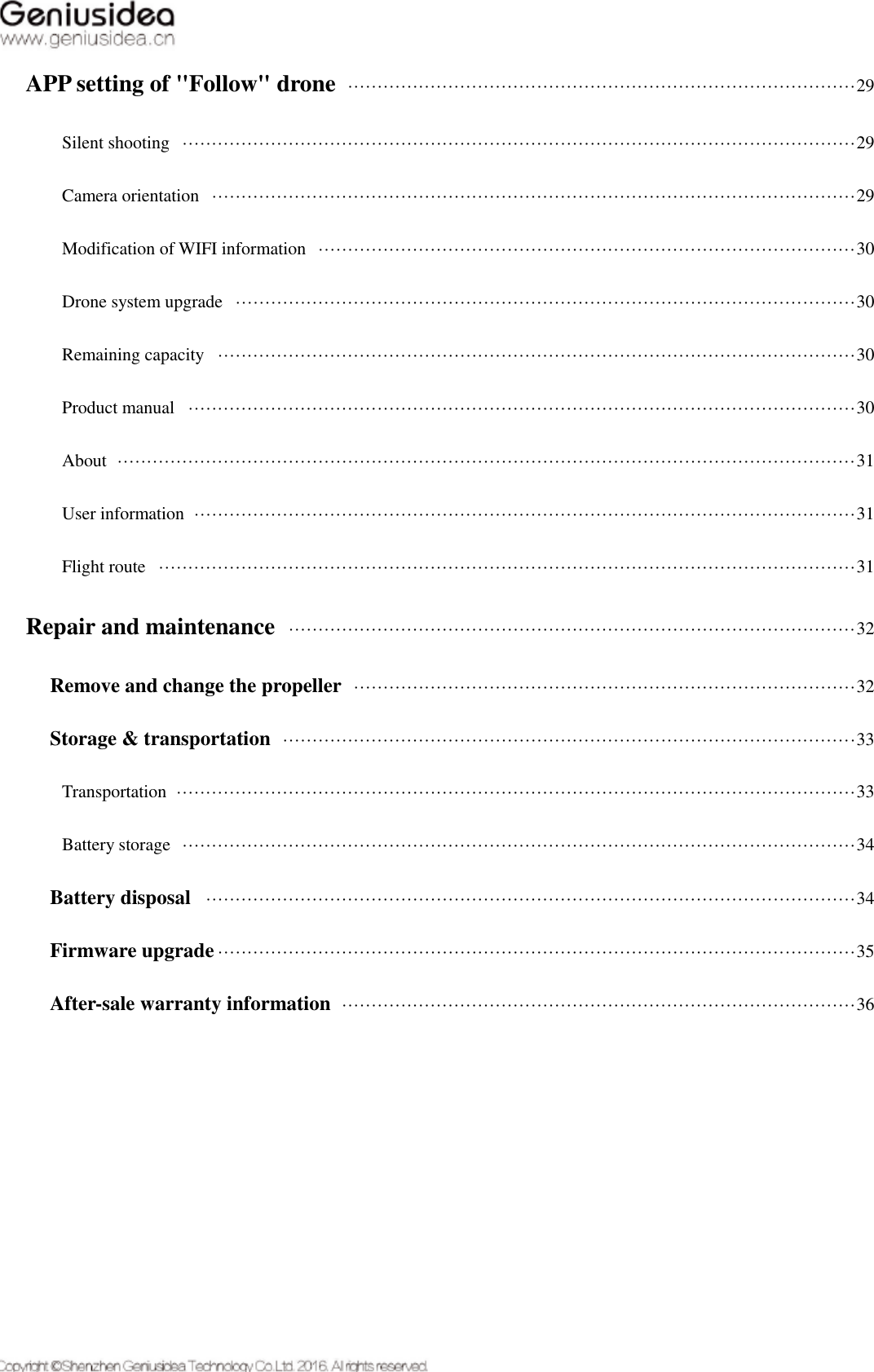   APP setting of &quot;Follow&quot; drone   ······················································································29 Silent shooting   ··················································································································29 Camera orientation   ·············································································································29 Modification of WIFI information   ···························································································30 Drone system upgrade   ·········································································································30 Remaining capacity   ············································································································30 Product manual   ·················································································································30 About   ·····························································································································31 User information   ················································································································31 Flight route   ······················································································································31 Repair and maintenance   ································································································32 Remove and change the propeller   ·····················································································32 Storage &amp; transportation   ·································································································33 Transportation   ···················································································································33 Battery storage   ··················································································································34 Battery disposal   ··············································································································34 Firmware upgrade ············································································································35 After-sale warranty information   ·······················································································36    