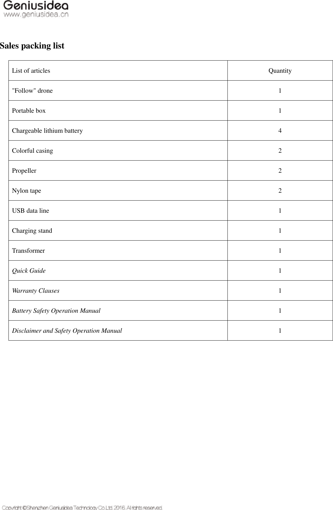    Sales packing list List of articles Quantity   &quot;Follow&quot; drone 1 Portable box 1 Chargeable lithium battery 4 Colorful casing 2 Propeller 2 Nylon tape 2 USB data line 1 Charging stand 1 Transformer 1 Quick Guide 1 Warranty Clauses 1 Battery Safety Operation Manual 1 Disclaimer and Safety Operation Manual 1    