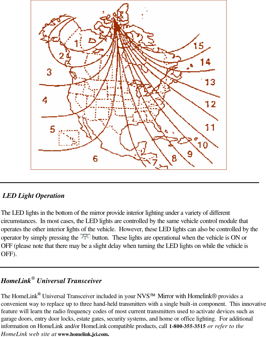     LED Light Operation  The LED lights in the bottom of the mirror provide interior lighting under a variety of different circumstances.  In most cases, the LED lights are controlled by the same vehicle control module that operates the other interior lights of the vehicle.  However, these LED lights can also be controlled by the operator by simply pressing the   button.  These lights are operational when the vehicle is ON or OFF (please note that there may be a slight delay when turning the LED lights on while the vehicle is OFF).   HomeLink® Universal Transceiver  The HomeLink® Universal Transceiver included in your NVS Mirror with Homelink® provides a convenient way to replace up to three hand-held transmitters with a single built-in component.  This innovative feature will learn the radio frequency codes of most current transmitters used to activate devices such as garage doors, entry door locks, estate gates, security systems, and home or office lighting.  For additional information on HomeLink and/or HomeLink compatible products, call 1-800-355-3515 or refer to the HomeLink web site at www.homelink.jci.com.   