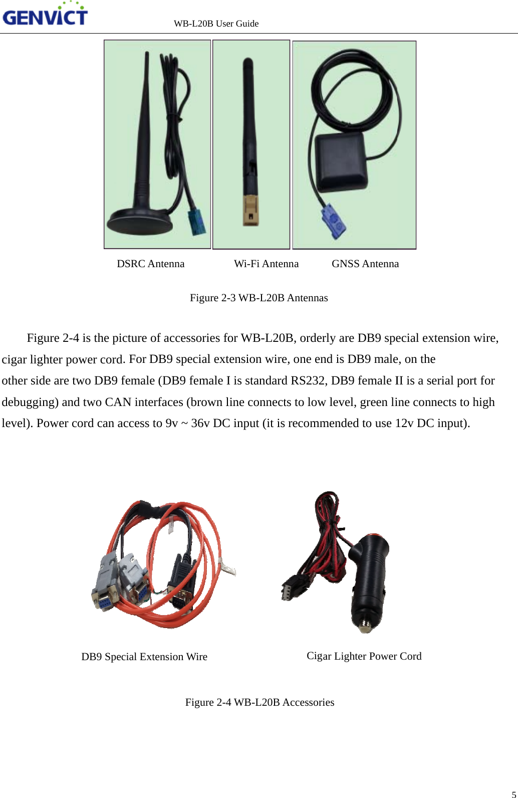  codl             Figure cigar lighterother side ardebugging) level). PoweDB9 Spe                2-4 is the pr power cordre two DB9and two CAer cord can ecial Extensio            DSRC Antenpicture of acd9 female (DBAN interfacaccess to 9von Wire     WB-L20B Usenna         Figure 2-ccessories fo. For DB9 female Ies (brown lv ~ 36v DC      CigaFigure 2-4er Guide Wi-Fi Anten -3 WB-L20B or WB-L20DB9 specialI is standardline connectC input (it isar Lighter Pow 4 WB-L20B Anna      GNAntennas B, orderly al extension d RS232, DBts to low lev recommenwer Cord     AccessoriesNSS Antennaare DB9 spewire, one enB9 female Ivel, green lided to use 1 a ecial extensnd is DB9 mII is a serialine connects12v DC inpsion wire, male, on thel port for s to high ut). 5 e 