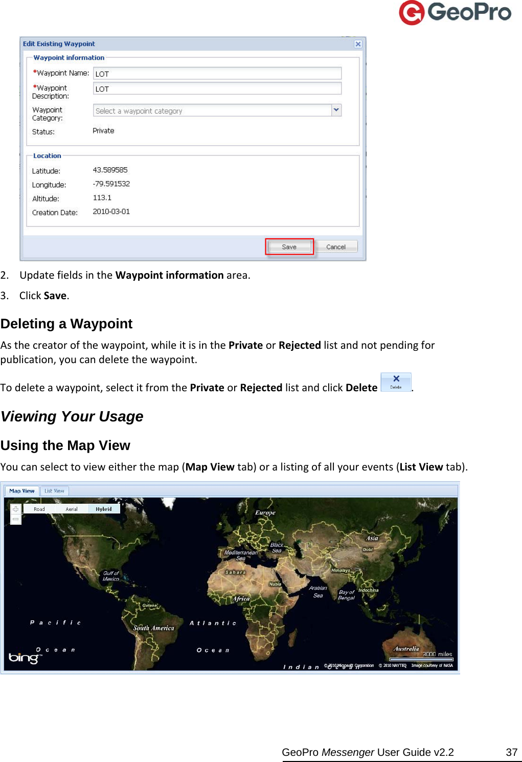  GeoPro Messenger User Guide v2.2  37 2. UpdatefieldsintheWaypointinformationarea.3. ClickSave.Deleting a Waypoint Asthecreatorofthewaypoint,whileitisinthePrivateorRejectedlistandnotpendingforpublication,youcandeletethewaypoint.Todeleteawaypoint,selectitfromthePrivateorRejectedlistandclickDelete.Viewing Your Usage Using the Map View   Youcanselecttovieweitherthemap(MapViewtab)oralistingofallyourevents(ListViewtab).