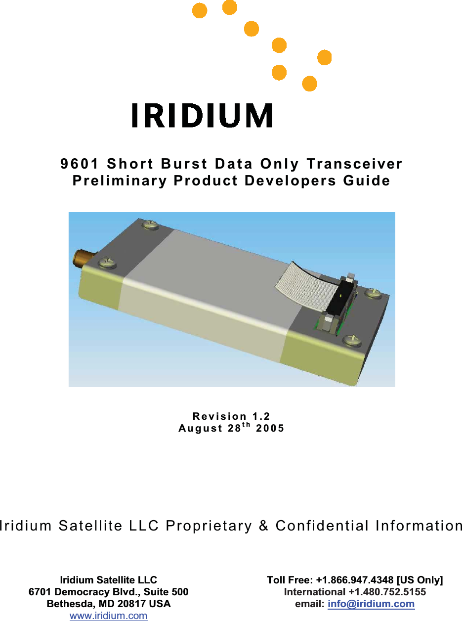 9601 Short Burst Data Only TransceiverPreliminary Product Developers GuideRevision 1.2August 28th 2005Iridium Satellite LLC Proprietary &amp; Confidential InformationIridium Satellite LLC6701 Democracy Blvd., Suite 500Bethesda, MD 20817 USAwww.iridium.comToll Free: +1.866.947.4348 [US Only]International +1.480.752.5155email: info@iridium.com