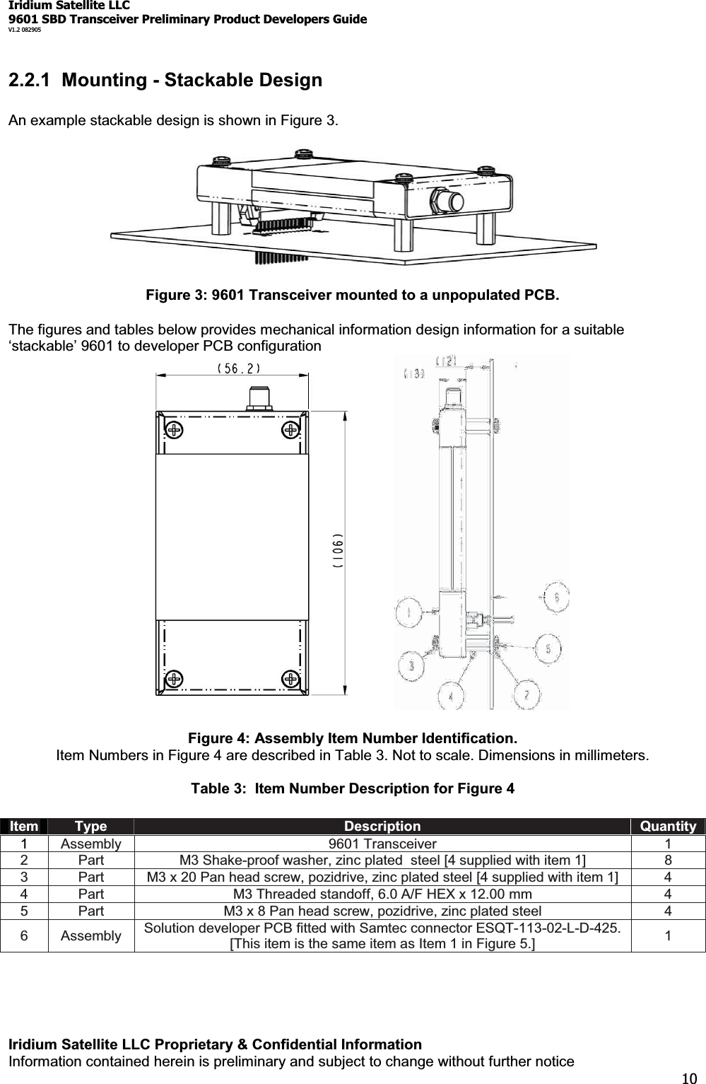 Iridium Satellite LLC9601 SBD Transceiver Preliminary Product Developers GuideV1.2 082905Iridium Satellite LLC Proprietary &amp; Confidential InformationInformation contained herein is preliminary and subject to change without further notice102.2.1 Mounting - Stackable DesignAn example stackable design is shown in Figure 3.Figure 3: 9601 Transceiver mounted to a unpopulated PCB.The figures and tables below provides mechanical information design information for a suitableµVWDFNDEOH¶9601 to developer PCB configurationFigure 4: Assembly Item Number Identification.Item Numbers in Figure 4 are described in Table 3. Not to scale. Dimensions in millimeters.Table 3: Item Number Description for Figure 4Item Type Description Quantity1Assembly 9601 Transceiver 12 Part M3 Shake-proof washer, zinc plated steel [4 supplied with item 1] 83 Part M3 x 20 Pan head screw, pozidrive, zinc plated steel [4 supplied with item 1] 44 Part M3 Threaded standoff, 6.0 A/F HEX x 12.00 mm 45 Part M3 x 8 Pan head screw, pozidrive, zinc plated steel 46 Assembly Solution developer PCB fitted with Samtec connector ESQT-113-02-L-D-425.[This item is the same item as Item 1 in Figure 5.] 1