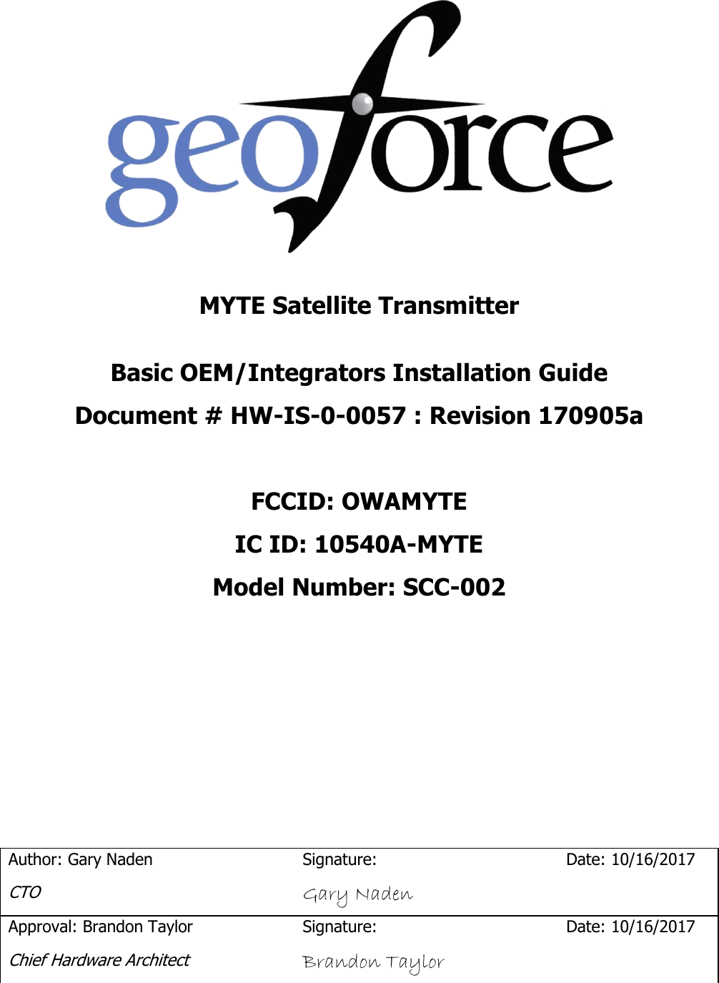    MYTE Satellite Transmitter  Basic OEM/Integrators Installation Guide Document # HW-IS-0-0057 : Revision 170905a  FCCID: OWAMYTE IC ID: 10540A-MYTE Model Number: SCC-002        Author: Gary Naden CTO Signature: Gary Naden Date: 10/16/2017 Approval: Brandon Taylor Chief Hardware Architect Signature: Brandon Taylor Date: 10/16/2017  