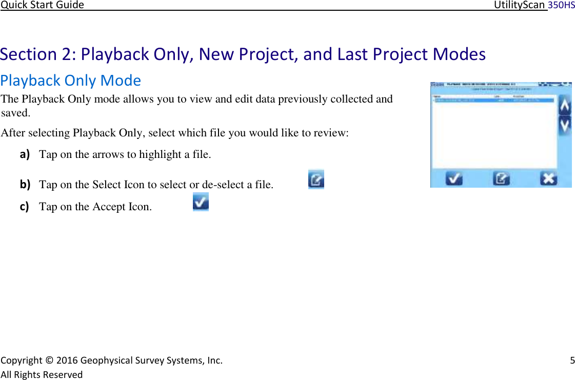 Quick Start Guide   UtilityScan 350HS   Copyright © 2016 Geophysical Survey Systems, Inc.   5  All Rights Reserved       Section 2: Playback Only, New Project, and Last Project Modes  Playback Only Mode  The Playback Only mode allows you to view and edit data previously collected and saved.   After selecting Playback Only, select which file you would like to review:   a) Tap on the arrows to highlight a file.  b) Tap on the Select Icon to select or de-select a file.    c) Tap on the Accept Icon.    