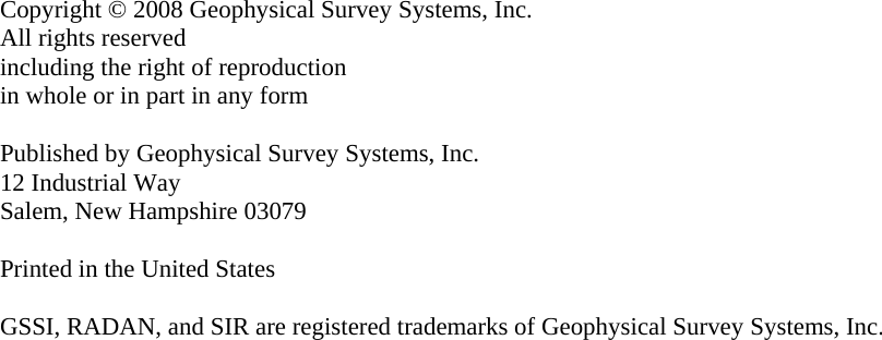                         Copyright © 2008 Geophysical Survey Systems, Inc. All rights reserved including the right of reproduction in whole or in part in any form  Published by Geophysical Survey Systems, Inc. 12 Industrial Way Salem, New Hampshire 03079  Printed in the United States  GSSI, RADAN, and SIR are registered trademarks of Geophysical Survey Systems, Inc. 