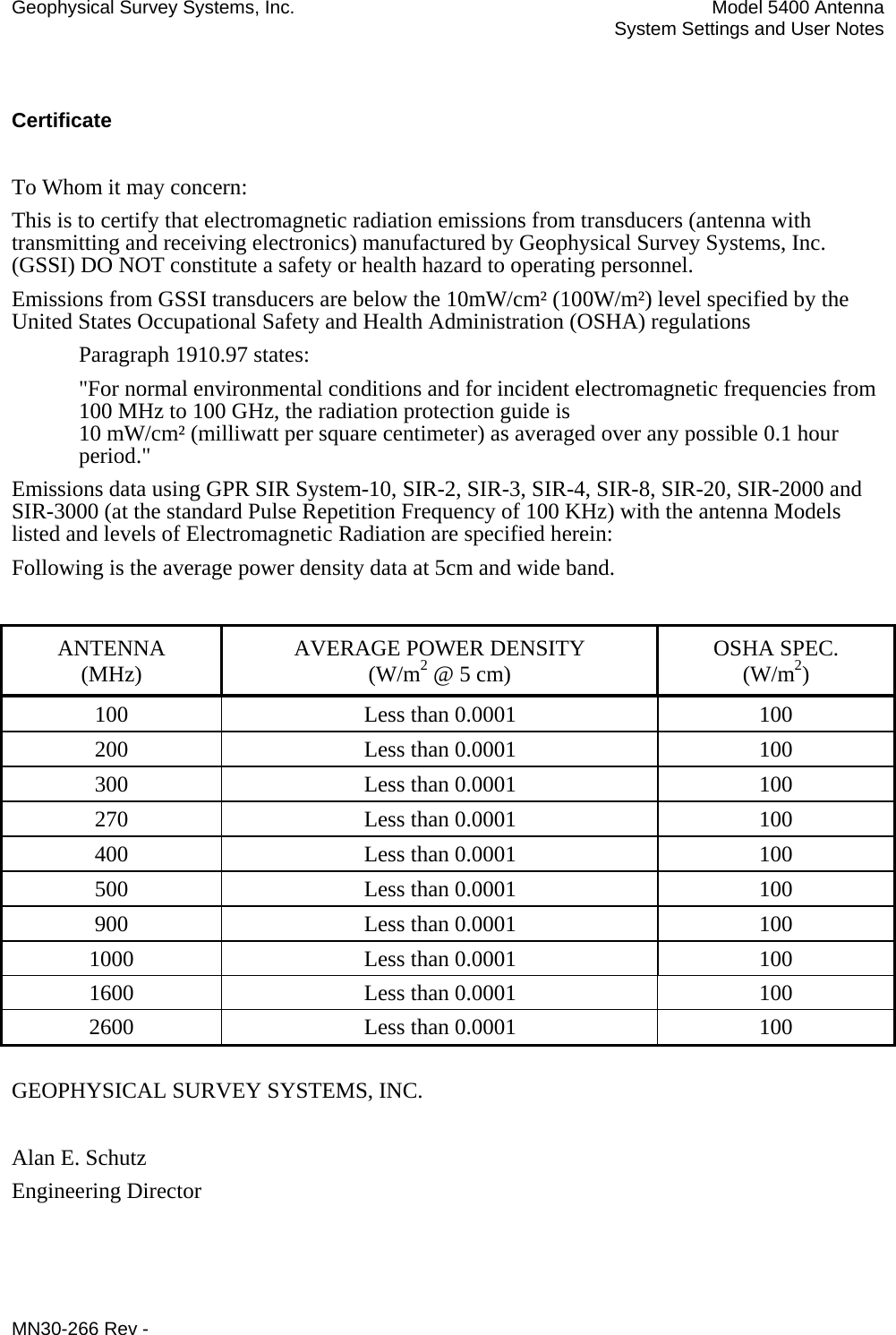 Geophysical Survey Systems, Inc.  Model 5400 Antenna   System Settings and User Notes  Certificate  To Whom it may concern: This is to certify that electromagnetic radiation emissions from transducers (antenna with transmitting and receiving electronics) manufactured by Geophysical Survey Systems, Inc. (GSSI) DO NOT constitute a safety or health hazard to operating personnel. Emissions from GSSI transducers are below the 10mW/cm² (100W/m²) level specified by the United States Occupational Safety and Health Administration (OSHA) regulations   Paragraph 1910.97 states: &quot;For normal environmental conditions and for incident electromagnetic frequencies from 100 MHz to 100 GHz, the radiation protection guide is 10 mW/cm² (milliwatt per square centimeter) as averaged over any possible 0.1 hour period.&quot; Emissions data using GPR SIR System-10, SIR-2, SIR-3, SIR-4, SIR-8, SIR-20, SIR-2000 and SIR-3000 (at the standard Pulse Repetition Frequency of 100 KHz) with the antenna Models listed and levels of Electromagnetic Radiation are specified herein: Following is the average power density data at 5cm and wide band.  ANTENNA (MHz)  AVERAGE POWER DENSITY (W/m2 @ 5 cm)  OSHA SPEC.  (W/m2) 100  Less than 0.0001  100 200  Less than 0.0001  100 300  Less than 0.0001  100 270  Less than 0.0001  100 400  Less than 0.0001  100 500  Less than 0.0001  100 900  Less than 0.0001  100 1000  Less than 0.0001  100 1600  Less than 0.0001  100 2600  Less than 0.0001  100  GEOPHYSICAL SURVEY SYSTEMS, INC.  Alan E. Schutz Engineering Director  MN30-266 Rev - 