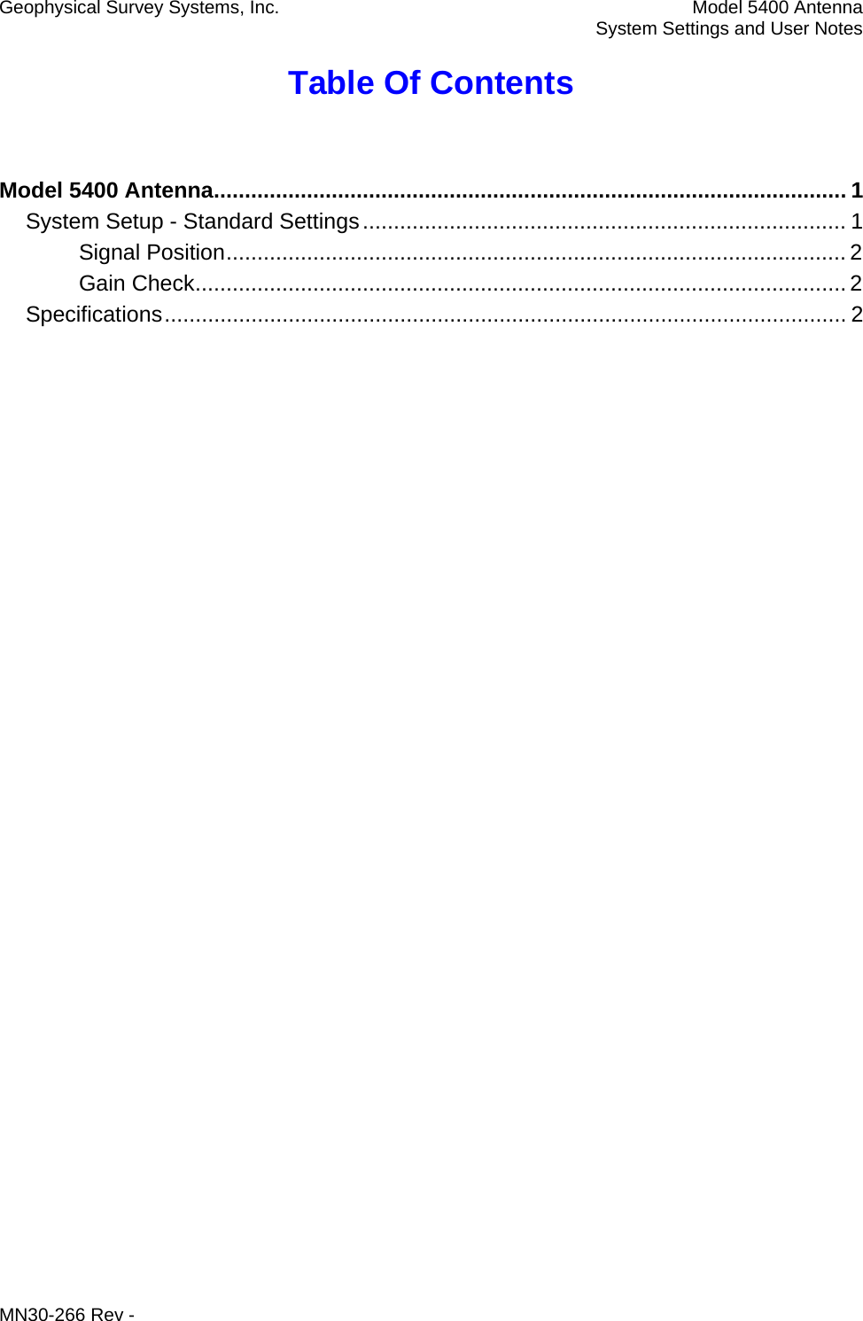 Geophysical Survey Systems, Inc.  Model 5400 Antenna   System Settings and User Notes Table Of Contents  Model 5400 Antenna ...................................................................................................... 1 System Setup - Standard Settings .............................................................................. 1 Signal Position .................................................................................................... 2 Gain Check ......................................................................................................... 2 Specifications .............................................................................................................. 2  MN30-266 Rev - 