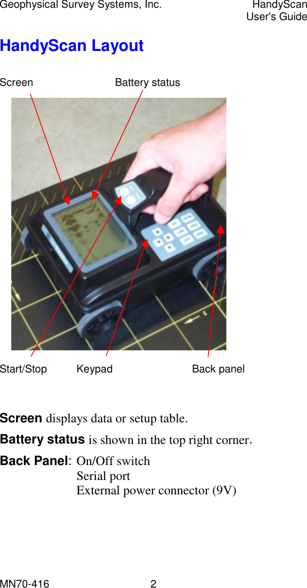 Geophysical Survey Systems, Inc.  HandyScan  User&apos;s Guide MN70-416   2 HandyScan Layout  Screen   Battery status                      Start/Stop Keypad   Back panel   Screen displays data or setup table.  Battery status is shown in the top right corner. Back Panel:  On/Off  switch Serial port External power connector (9V) 