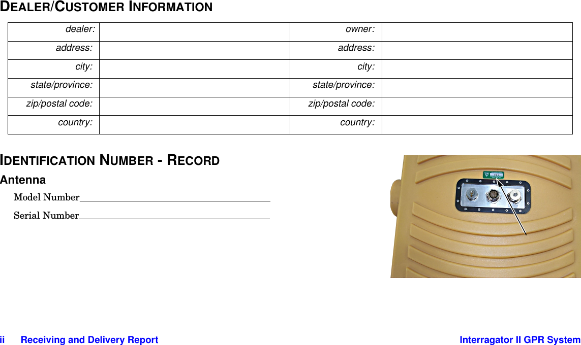 ii      Receiving and Delivery Report Interragator II GPR SystemDEALER/CUSTOMER INFORMATIONIDENTIFICATION NUMBER - RECORDAntennaModel NumberSerial Numberdealer: owner:address: address:city: city:state/province: state/province:zip/postal code: zip/postal code:country: country: