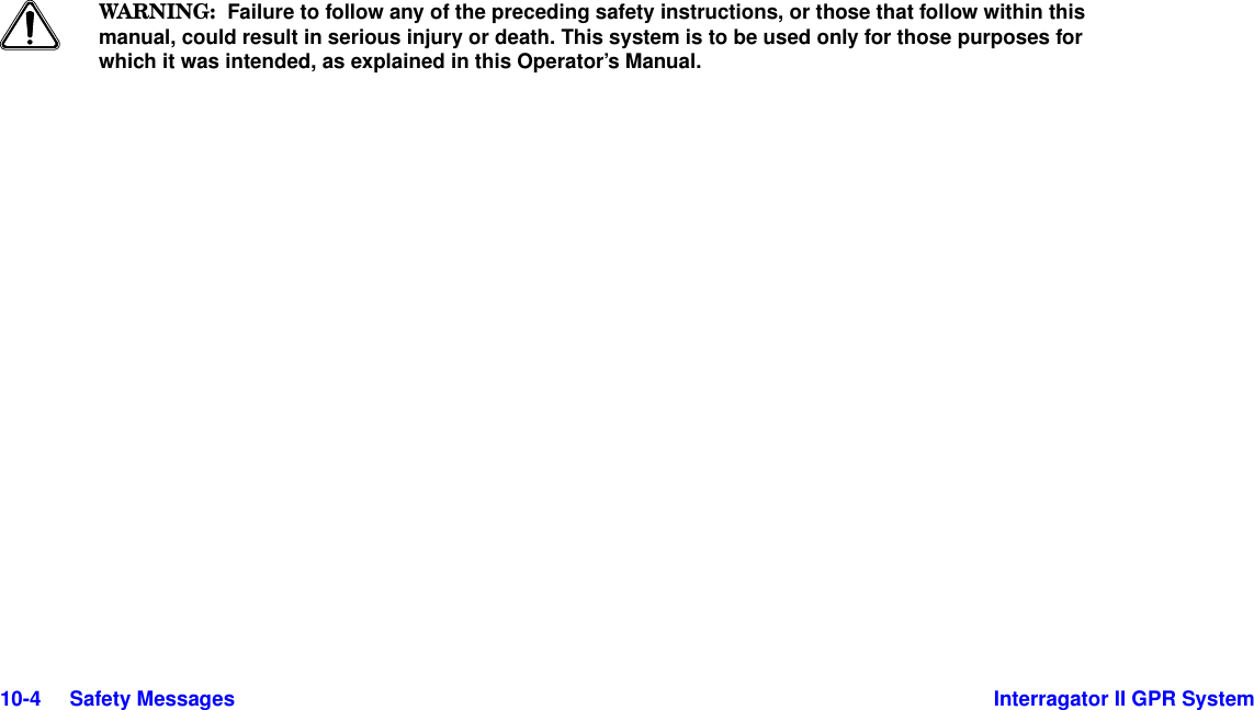  10-4     Safety Messages Interragator II GPR SystemWARNI NG :  Failure to follow any of the preceding safety instructions, or those that follow within this manual, could result in serious injury or death. This system is to be used only for those purposes for which it was intended, as explained in this Operator’s Manual.