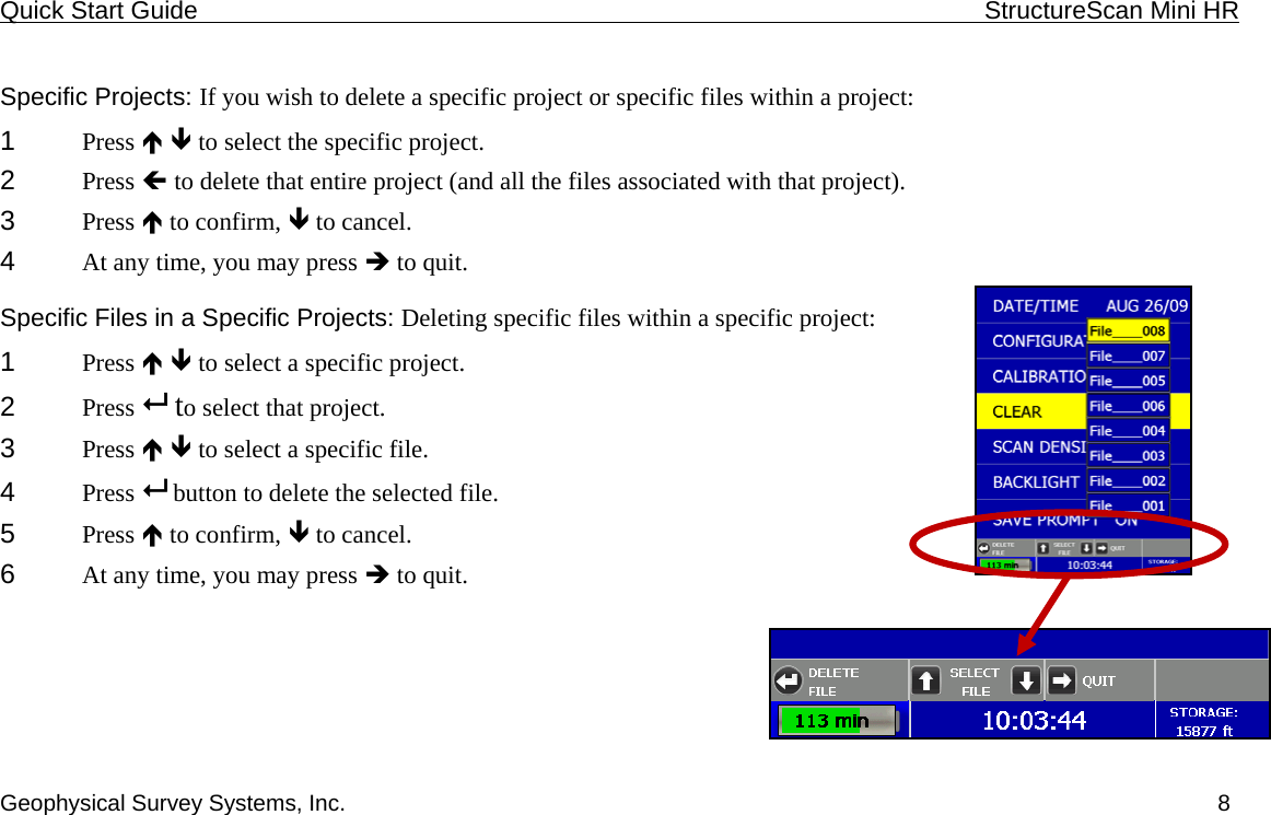 Quick Start Guide    StructureScan Mini HR  Geophysical Survey Systems, Inc.  8 Specific Projects: If you wish to delete a specific project or specific files within a project: 1  Press Ï Ð to select the specific project. 2  Press Í to delete that entire project (and all the files associated with that project). 3  Press Ï to confirm, Ð to cancel. 4  At any time, you may press Î to quit. Specific Files in a Specific Projects: Deleting specific files within a specific project: 1  Press Ï Ð to select a specific project.  2  Press   to select that project. 3  Press Ï Ð to select a specific file. 4  Press   button to delete the selected file. 5  Press Ï to confirm, Ð to cancel. 6  At any time, you may press Î to quit. 