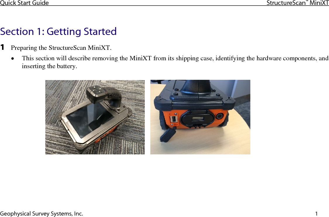 Quick Start Guide StructureScan™ MiniXT  Geophysical Survey Systems, Inc.    1  Section 1: Getting Started 1 Preparing the StructureScan MiniXT. • This section will describe removing the MiniXT from its shipping case, identifying the hardware components, and inserting the battery.        